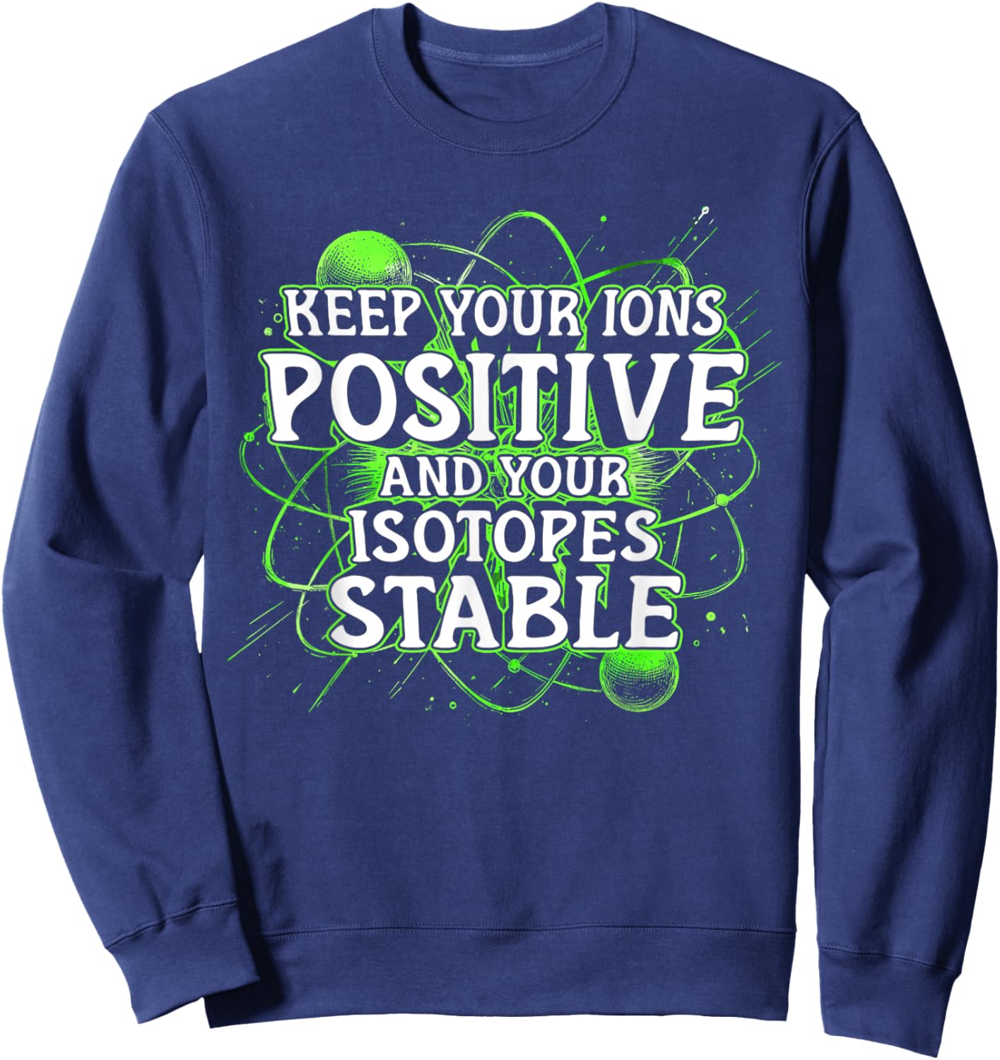 Nuclear Engineer Keep Your Ions Positive Isotopes Stable Sweatshirt - Sweatshirt | Navy