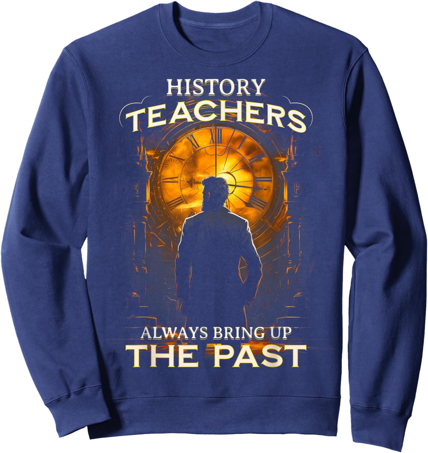 History Teachers Always Bring Up The Past Quote Teacher Sweatshirt - Sweatshirt | Navy