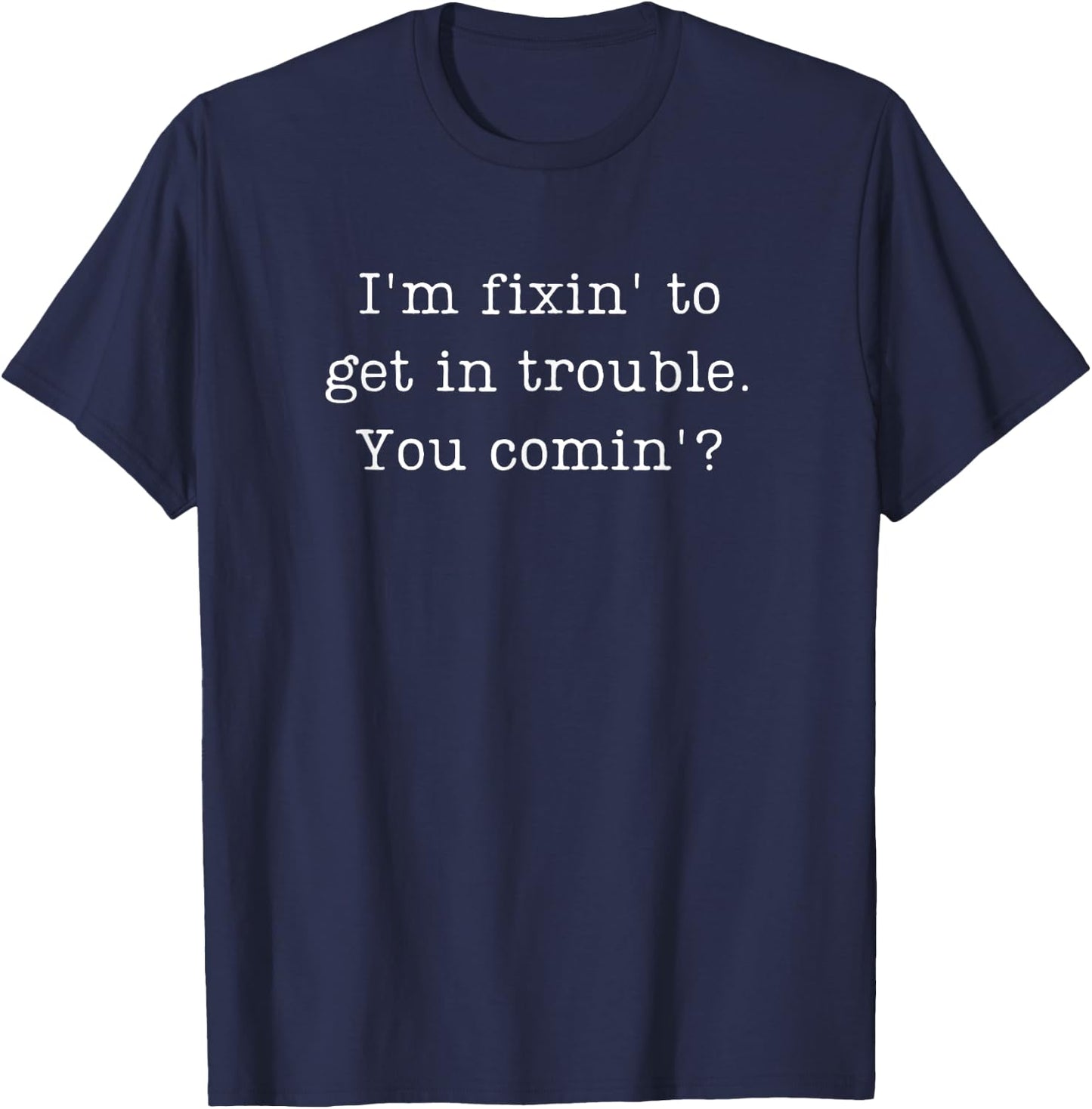 Funny design- I'm fixin' to get in trouble. You comin'? T-Shirt - T-Shirt | Navy