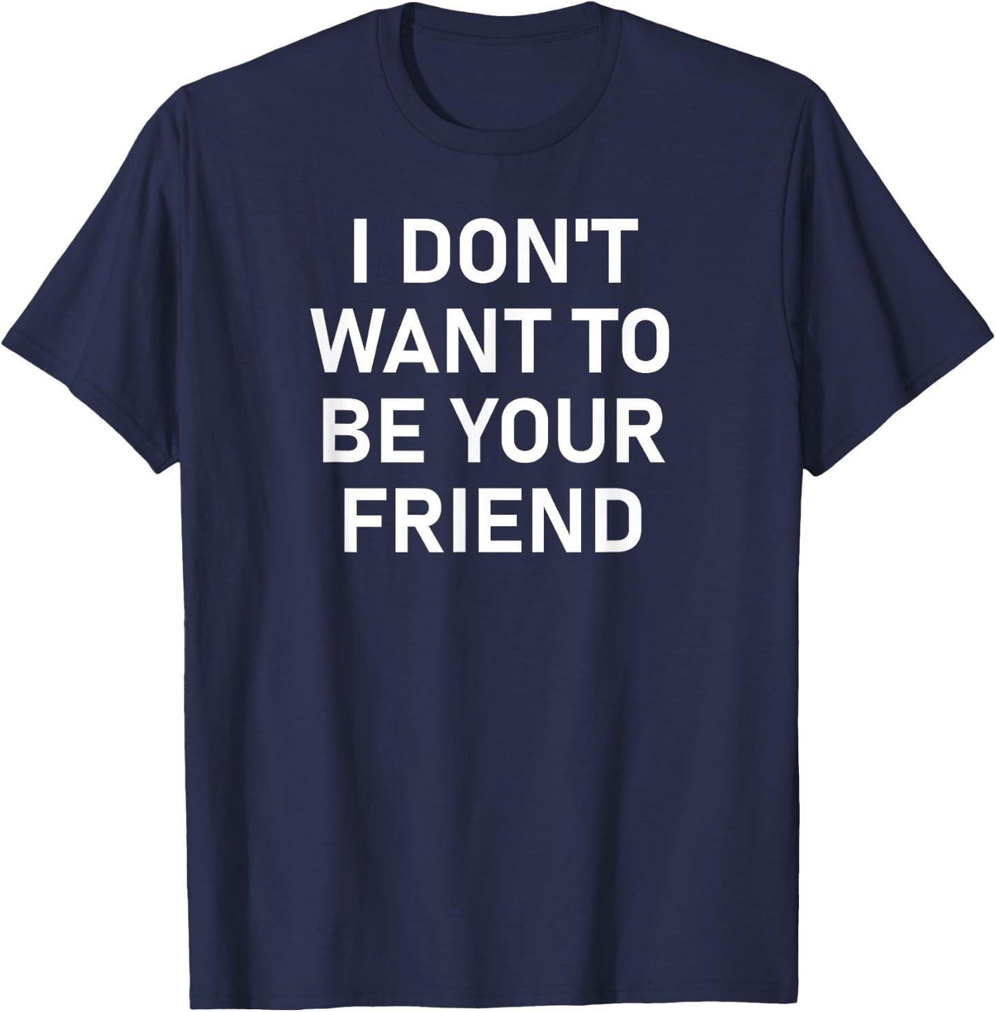 I Don't Want To Be Your Friend, Funny, Sarcastic, Jokes T-Shirt - T-Shirt | Navy