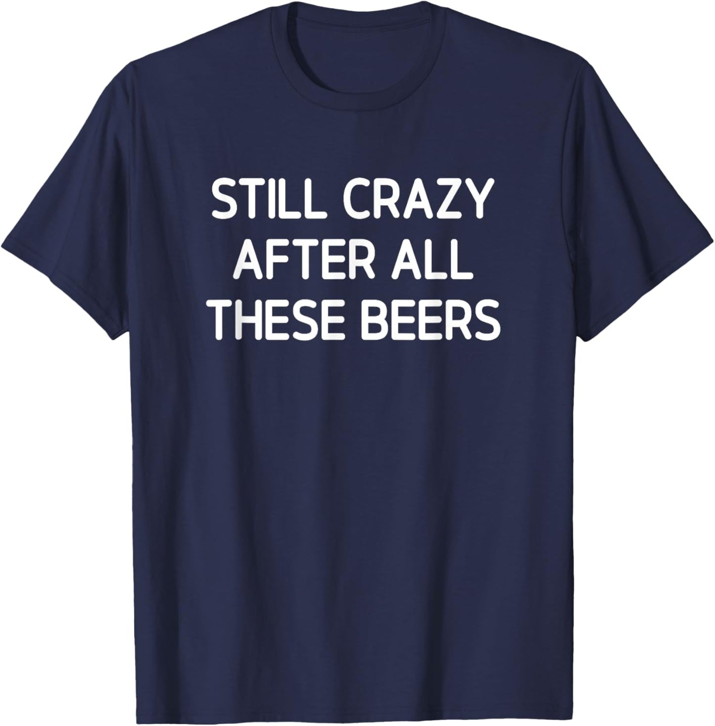 Still Crazy After All These Beers, Funny, Jokes, Sarcastic T-Shirt - T-Shirt | Navy