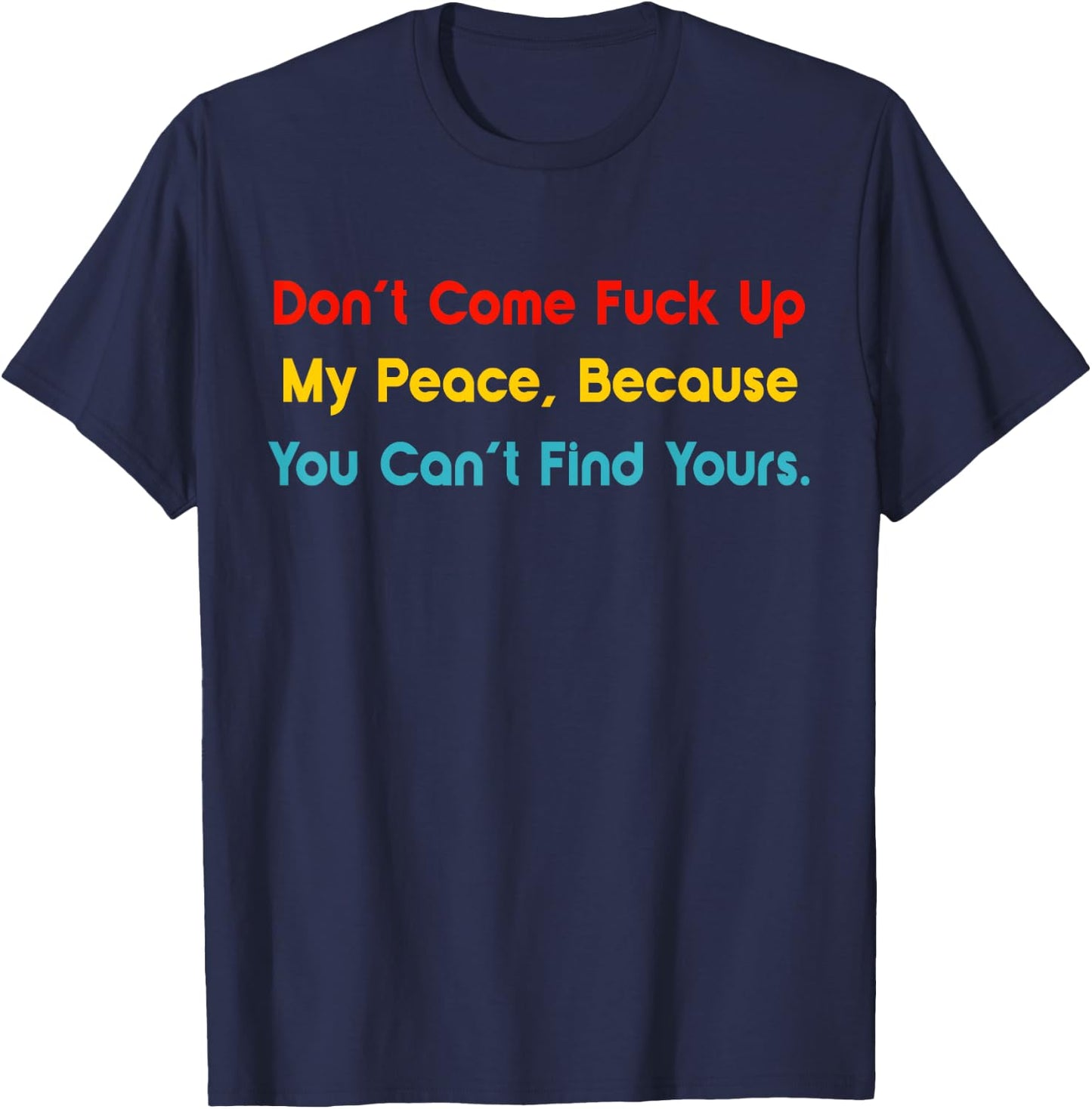 Don't Come Fuck Up My Peace, Because You Can't Find Yours T-Shirt - T-Shirt | Navy
