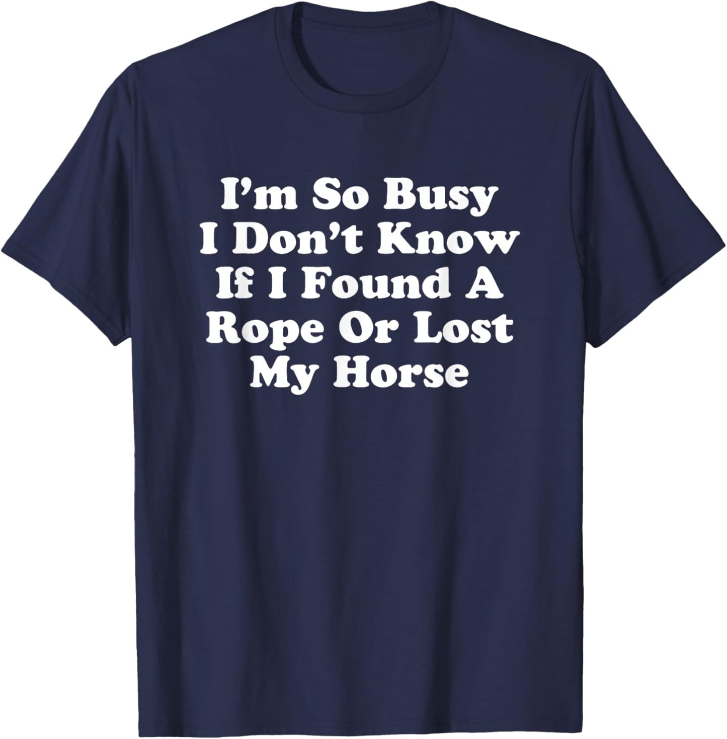 I'm So Busy I Don't Know If I Found A Rope Or Lost My Horse T-Shirt - T-Shirt | Navy