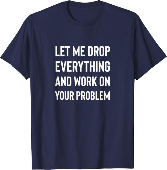 Let Me Drop Everything And Work On Your Problem Shirt T-Shirt - T-Shirt | Navy