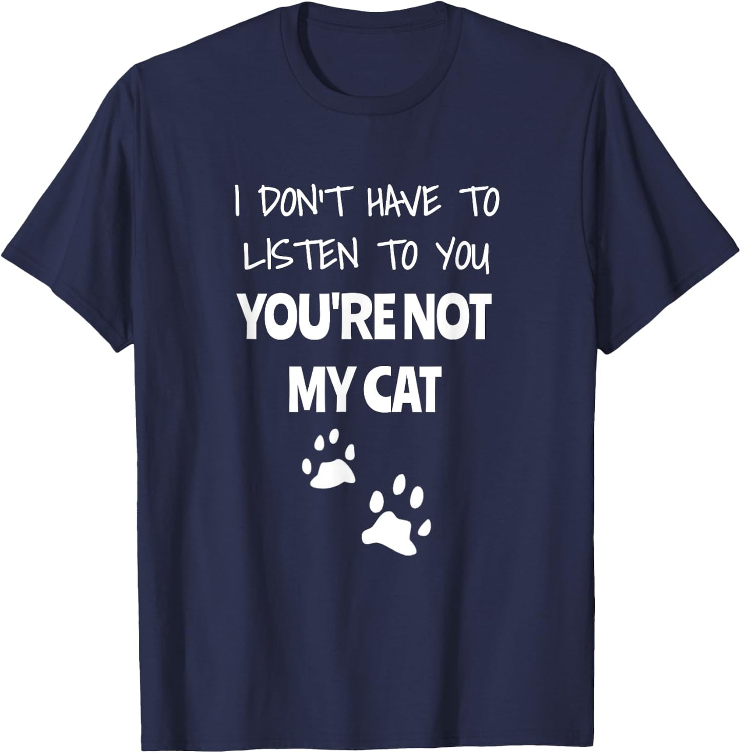 I Don't Have To Listen To You, You're Not My Cat. Funny T-Shirt - T-Shirt | Navy
