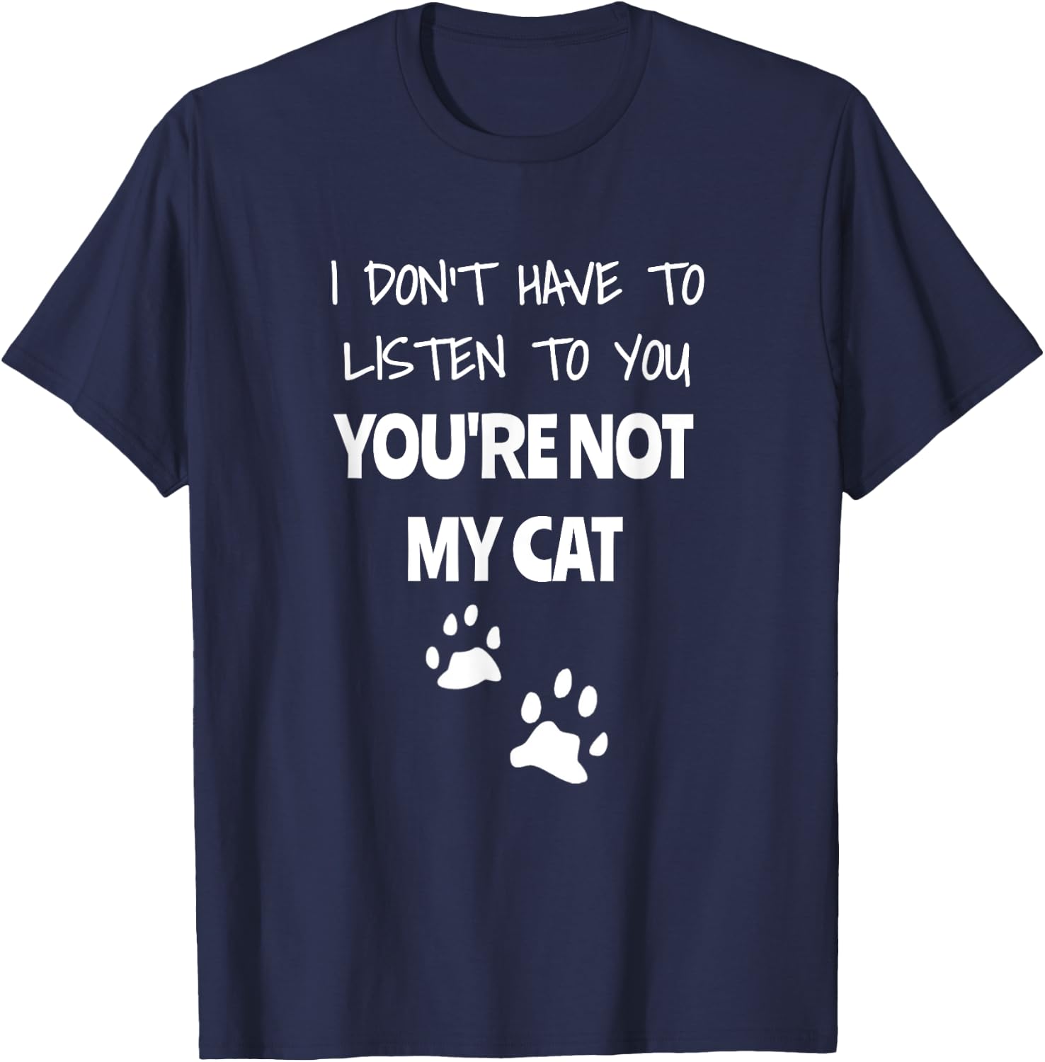 I Don't Have To Listen To You, You're Not My Cat. Funny T-Shirt - T-Shirt | Navy