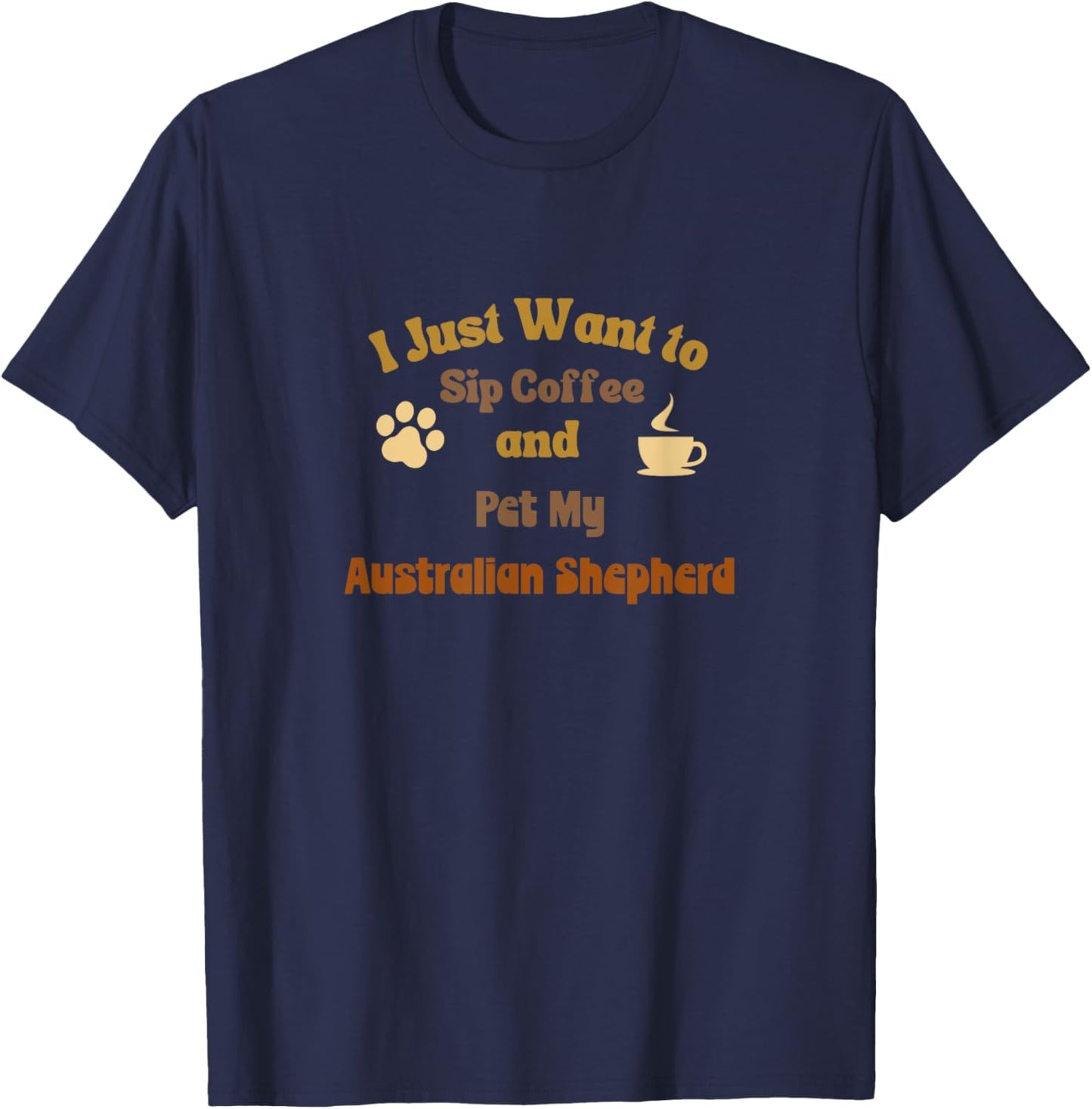 I Just Want To Sip Coffee And Pet My Australian Shepherd T-Shirt - T-Shirt | Navy