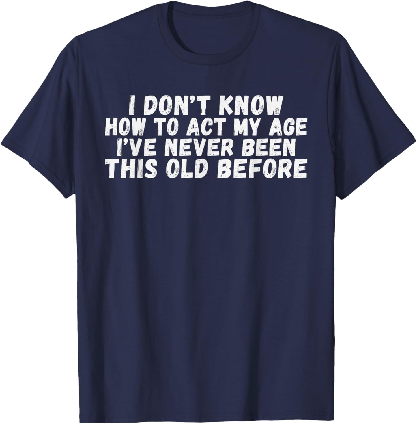 I dont know how to act my age ive never been this old before T-Shirt - T-Shirt | Navy