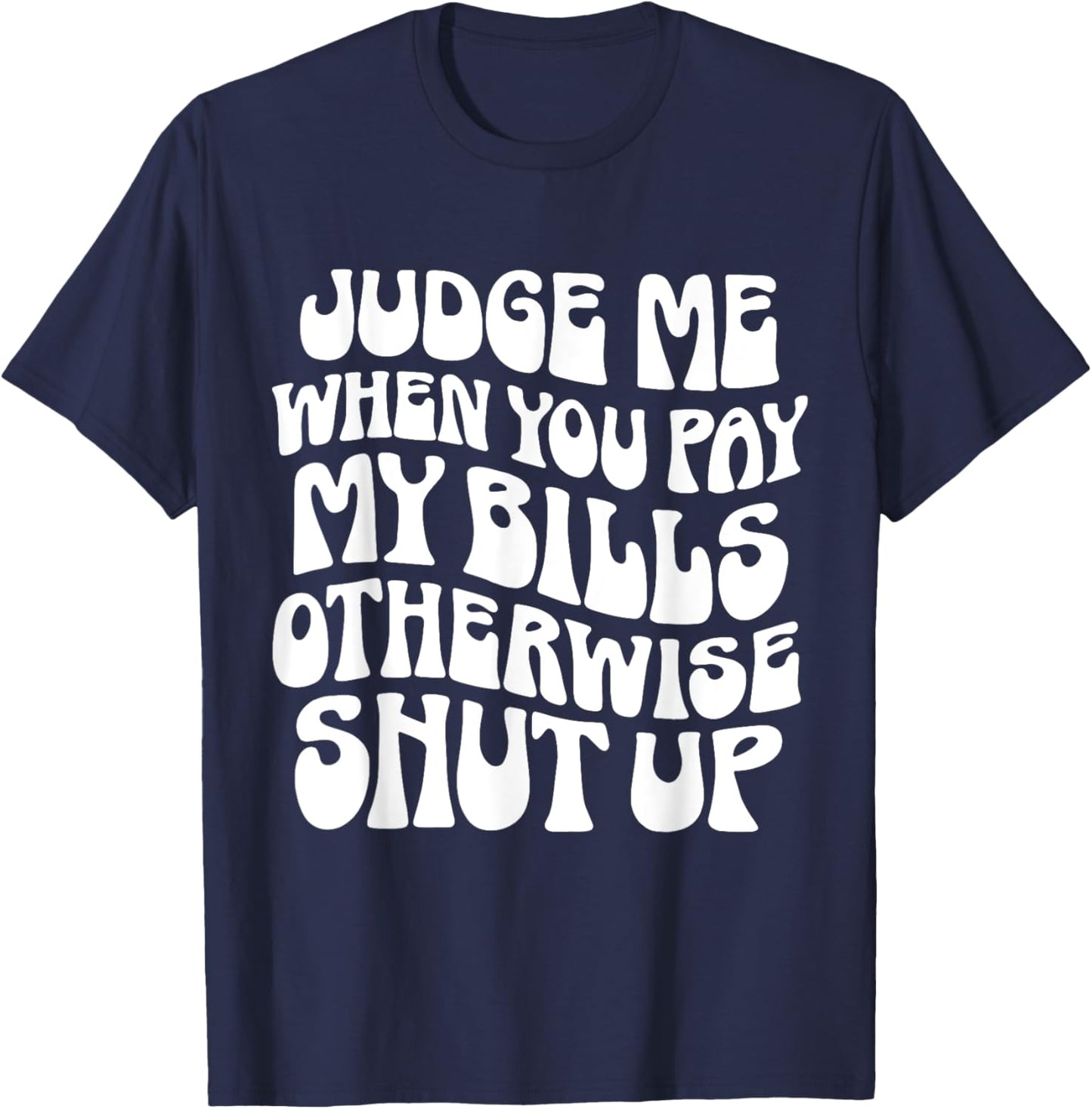 Judge Me When You Pay My Bills Otherwise Shut Up Quote T-Shirt - T-Shirt | Navy