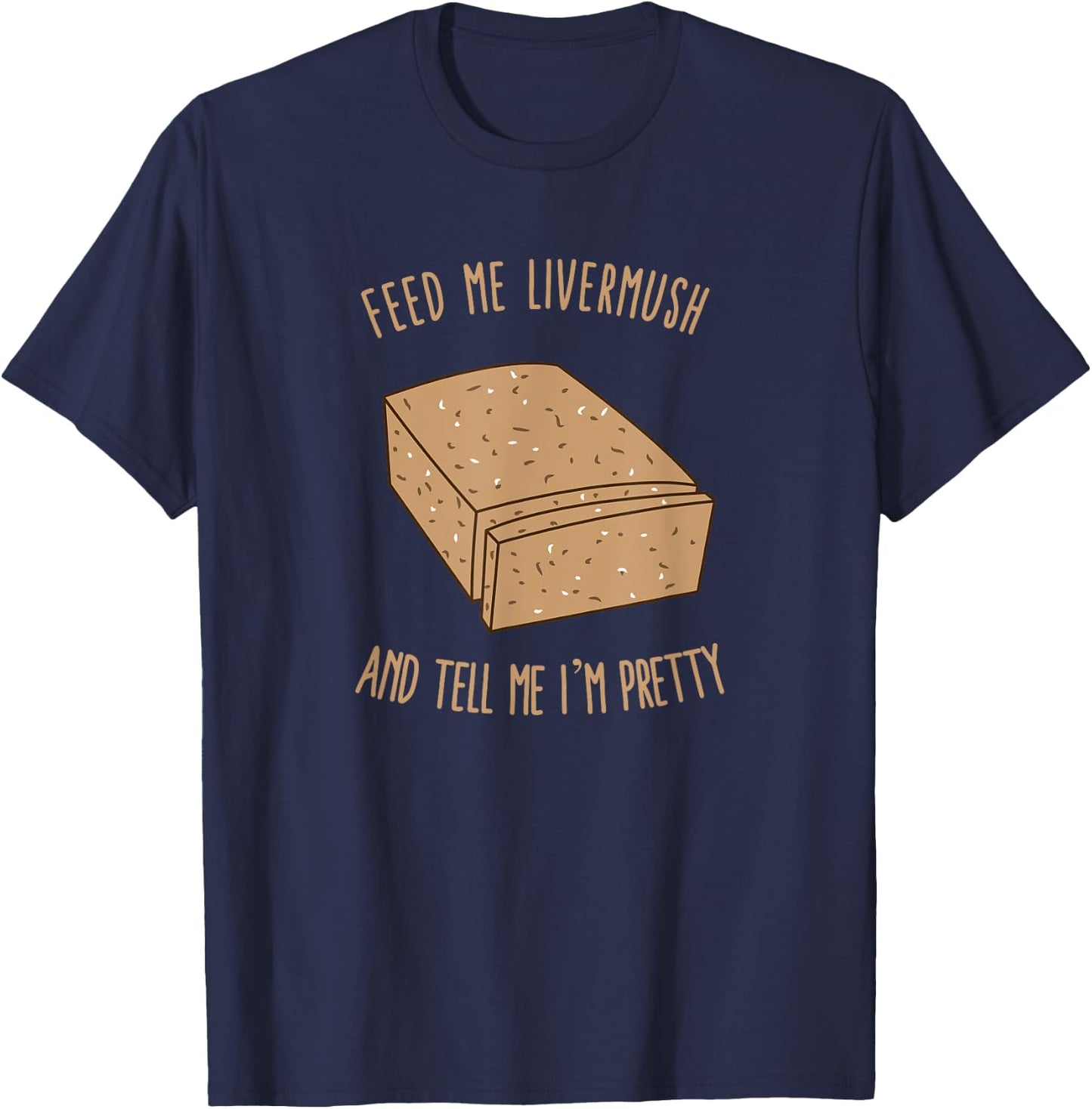 Feed Me Livermush and Tell Me I'm Pretty T-Shirt - T-Shirt | Navy
