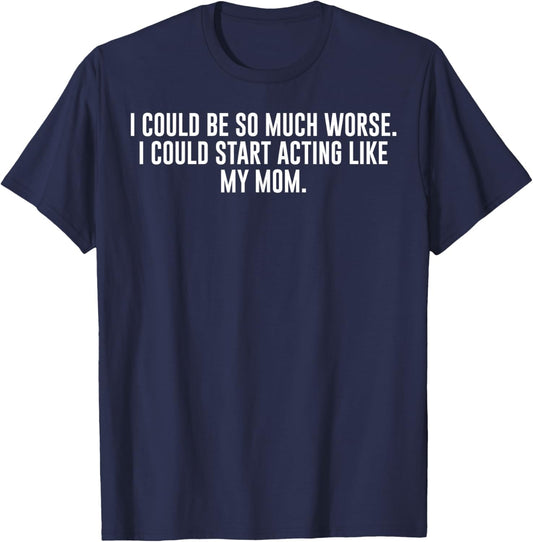 I Could Be So Much Worse I Could Start Acting Like My Mom T-Shirt - T-Shirt | Navy