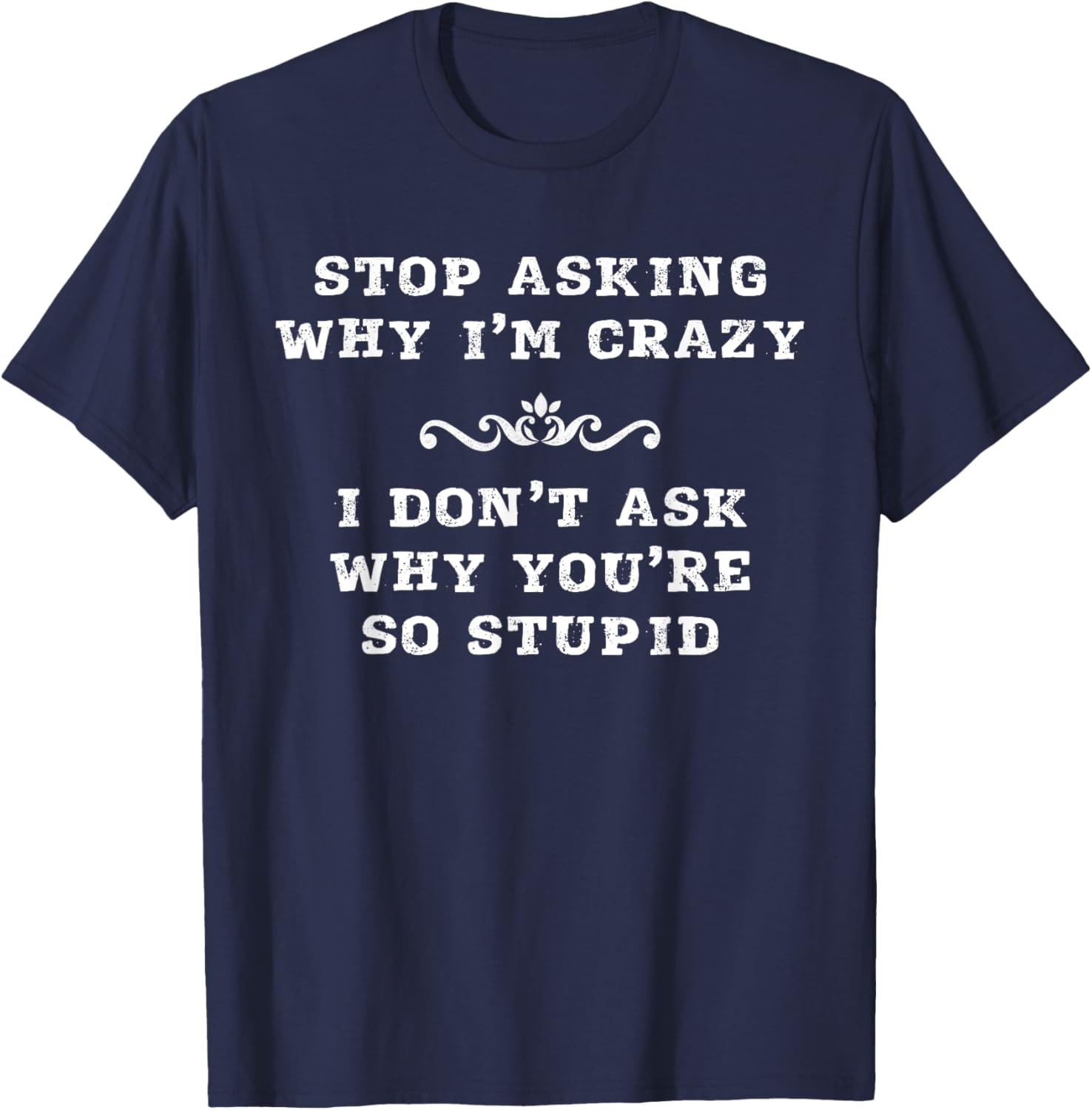 Stop Asking Why I'm Crazy I Don't Ask Why You're So Stupid T-Shirt - T-Shirt | Navy