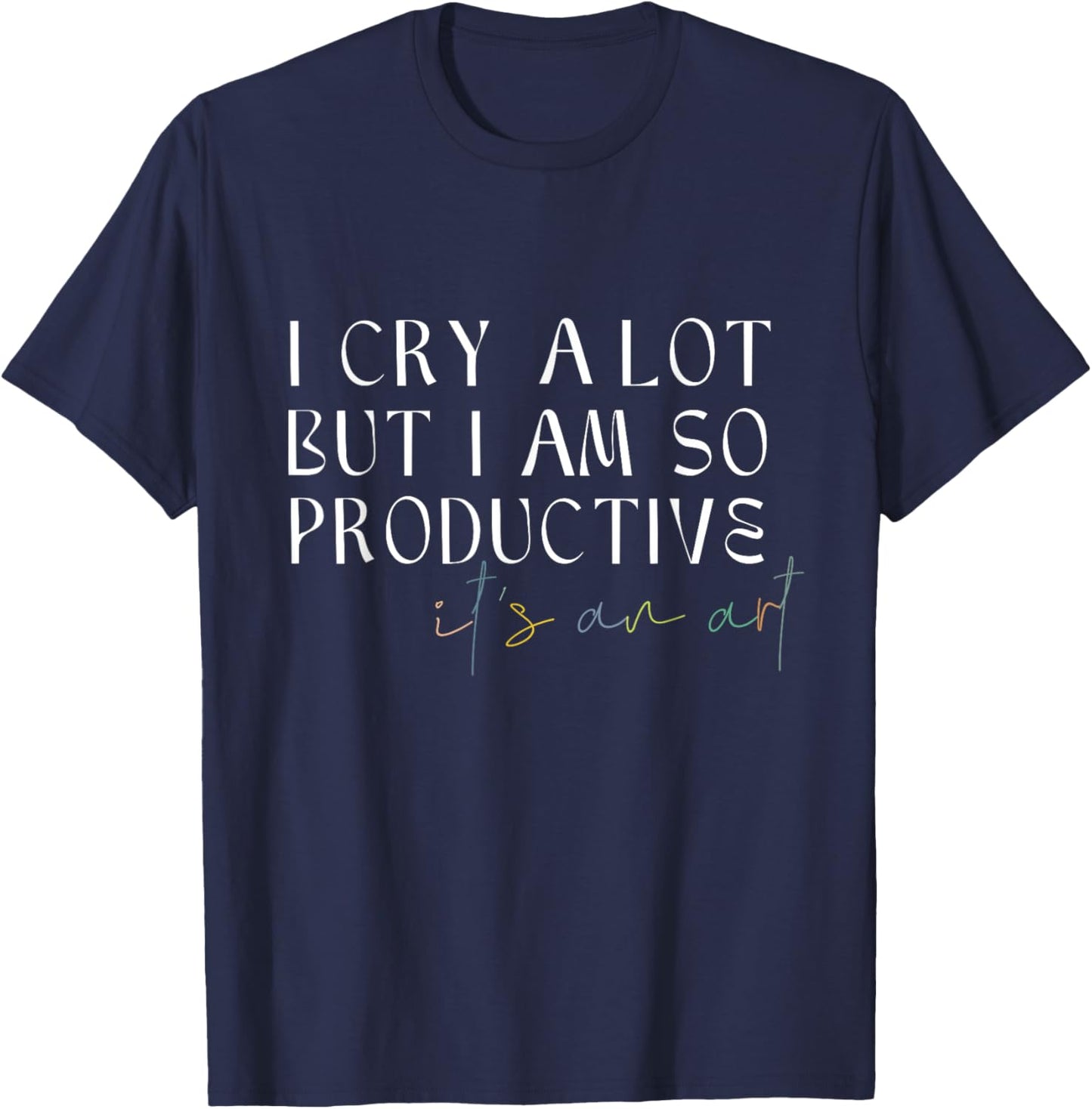 I Cry A Lot But I Am So Productive It's An Art Funny T-Shirt - T-Shirt | Navy
