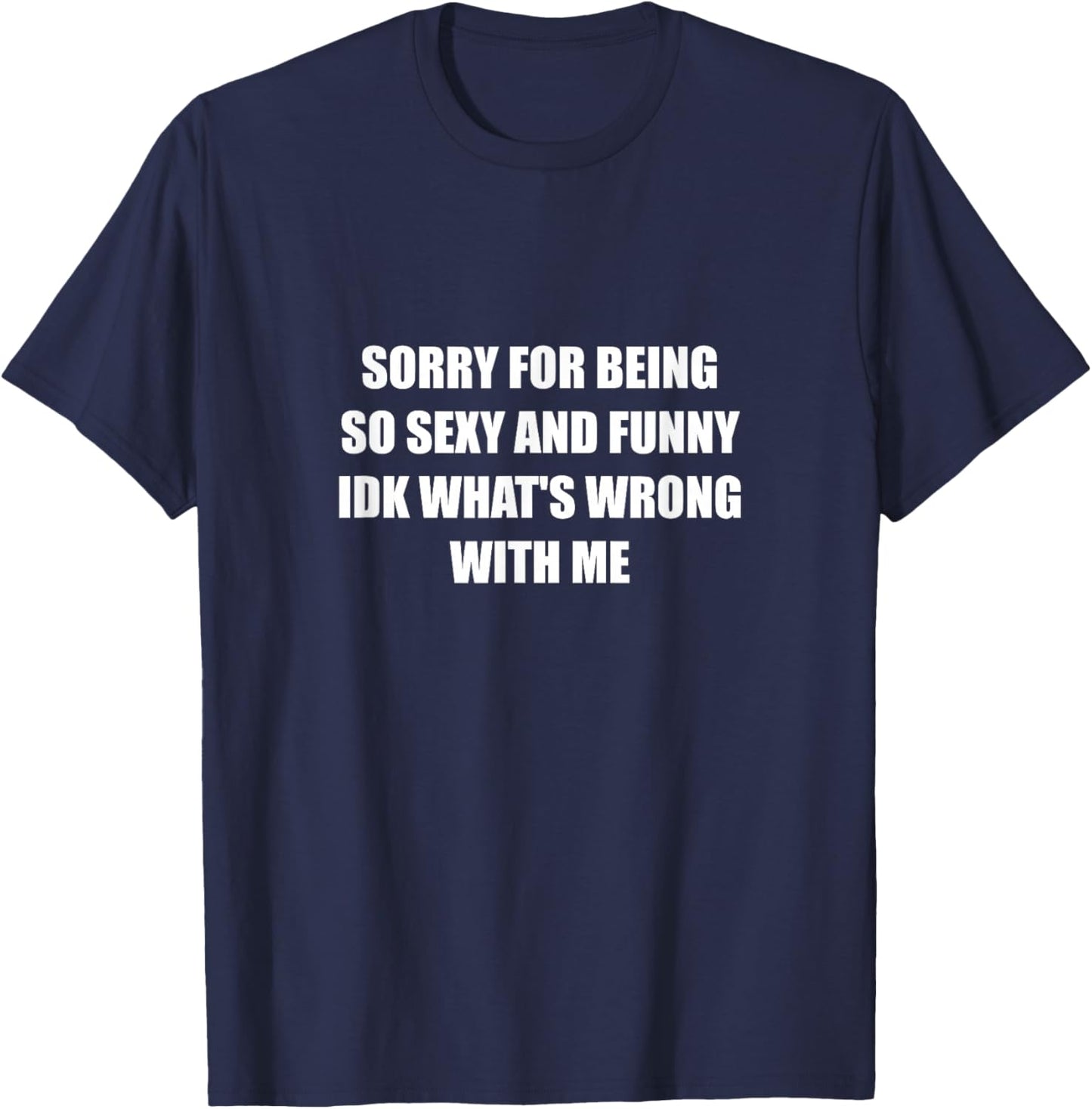 Sorry For Being So Sexy And Funny Idk What's Wrong With Me T-Shirt - T-Shirt | Navy