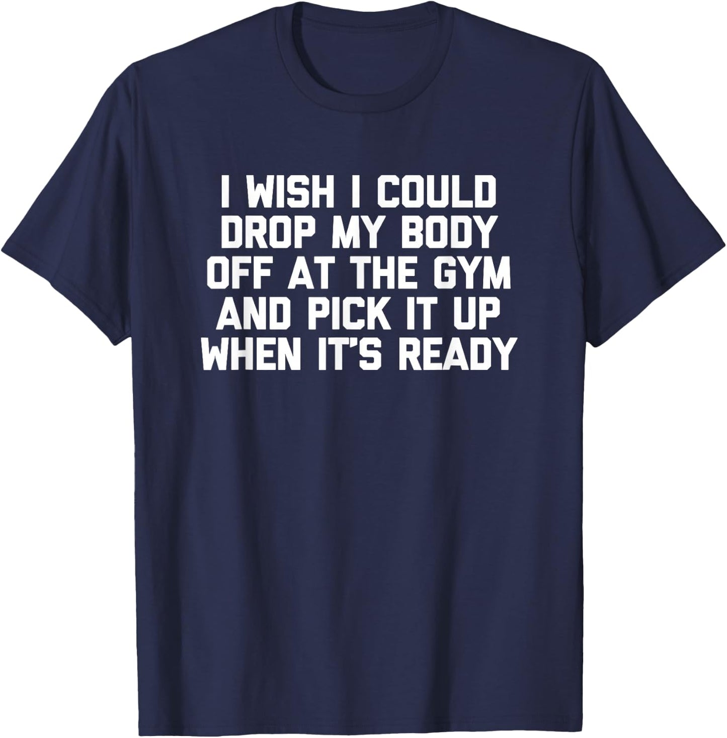 I Wish I Could Drop My Body Off at The Gym... Funny Workout T-Shirt - T-Shirt | Navy