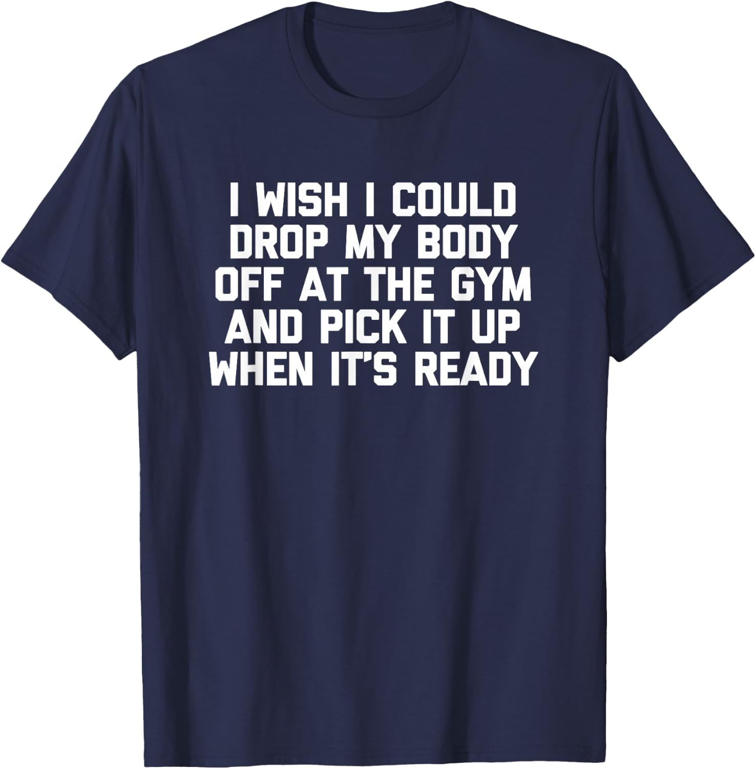 I Wish I Could Drop My Body Off at The Gym... Funny Workout T-Shirt - T-Shirt | Navy