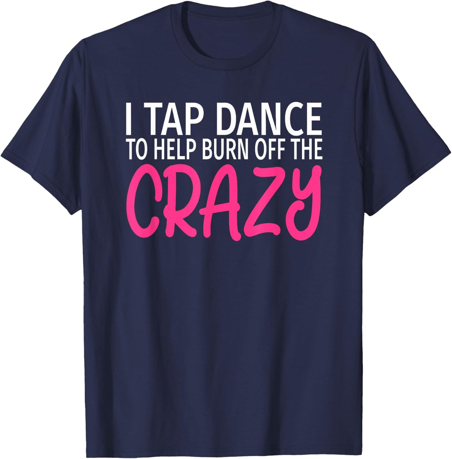I Tap Dance to Burn Off The Crazy - Tap Dancer T-Shirt - T-Shirt | Navy