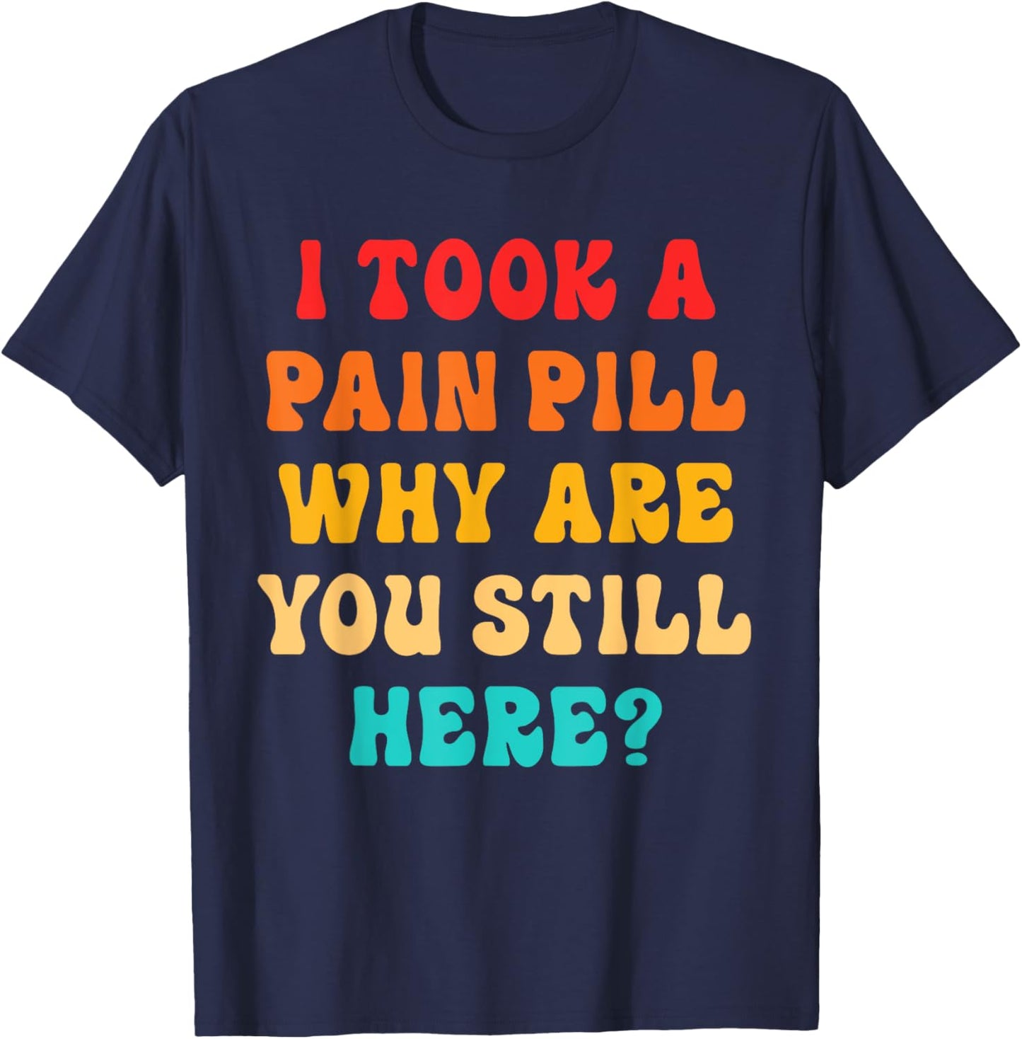 I Took A Pain Pill Why Are You Still Here? Quote T-Shirt - T-Shirt | Navy