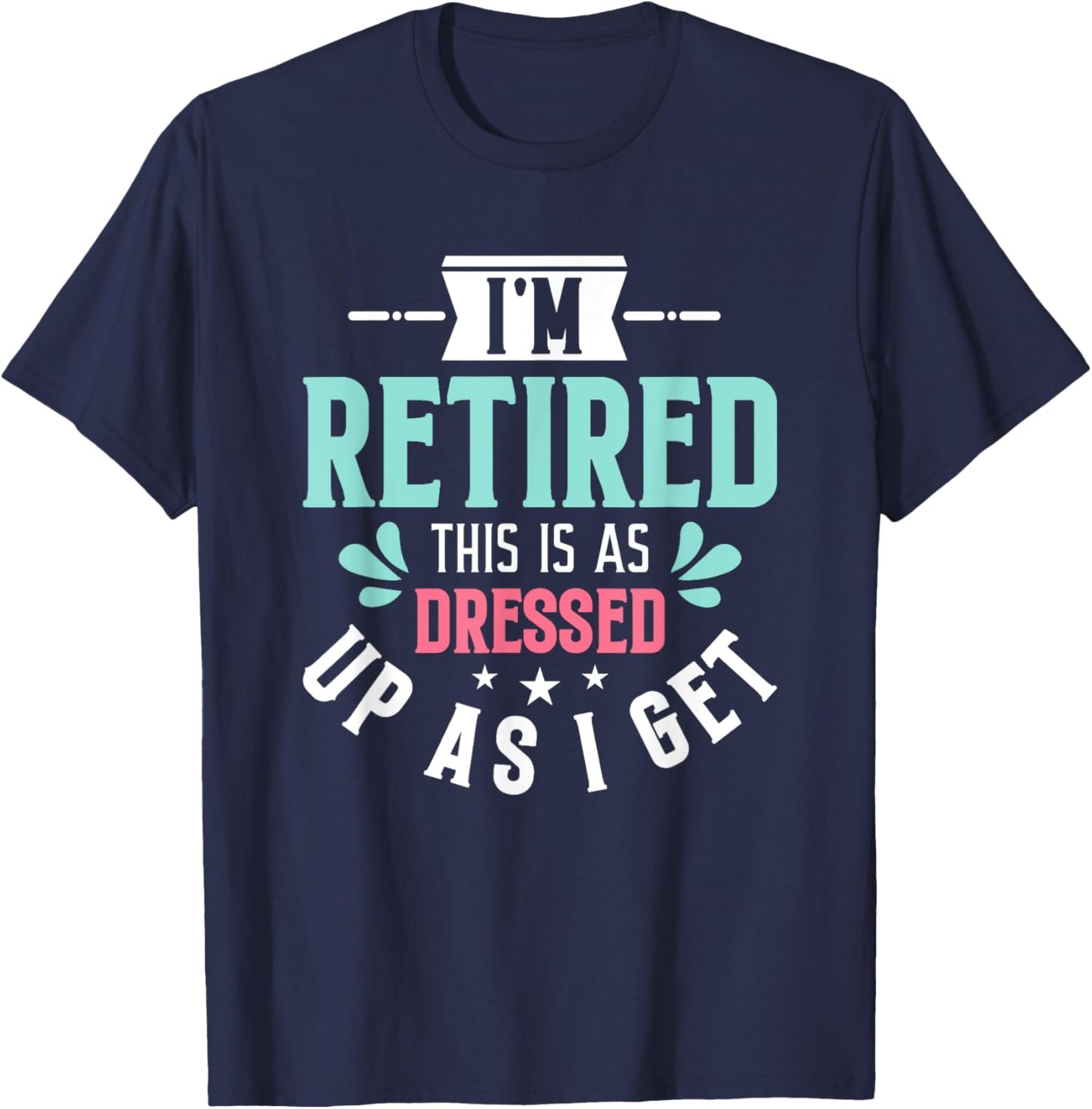 Funny I'm Retired This Is As Dressed Up As I Get T-Shirt - T-Shirt | Navy