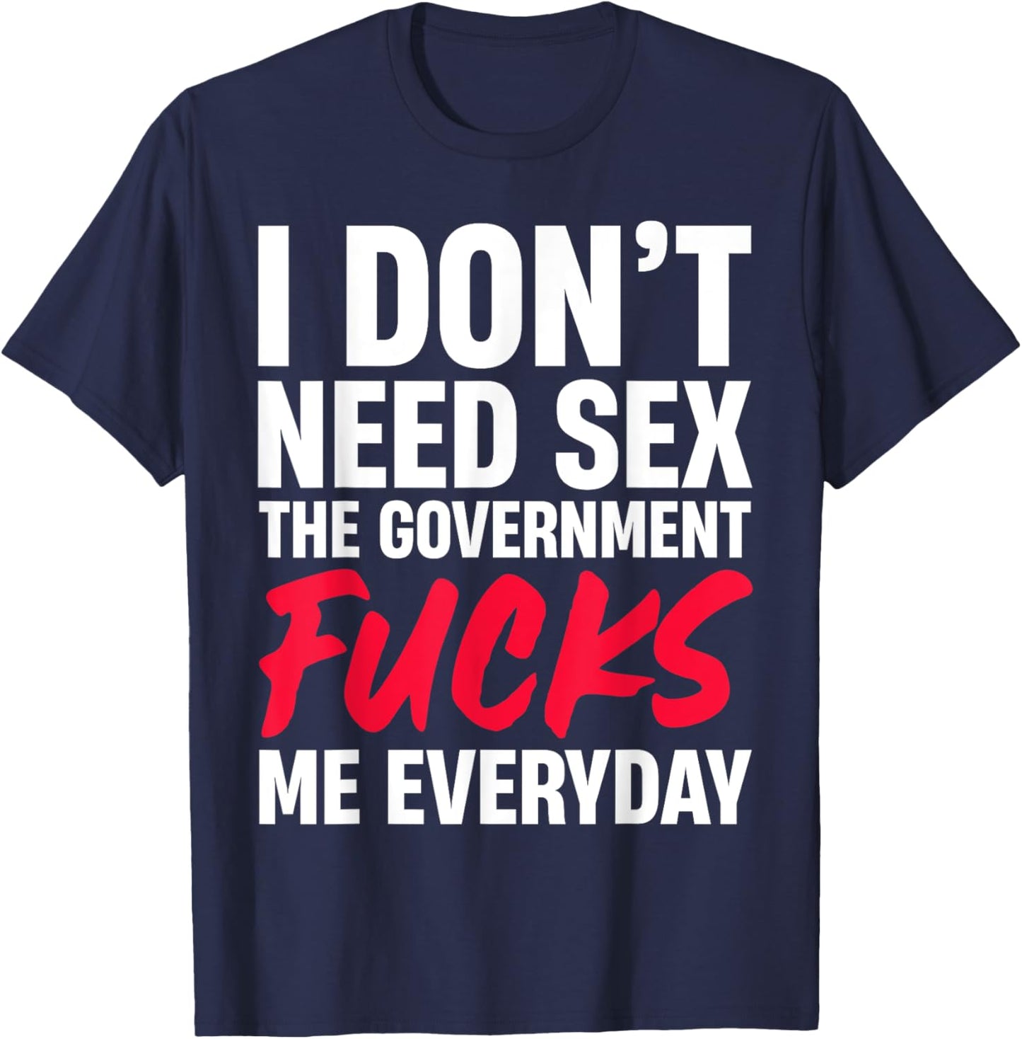 I Don't Need Sex The Government Fucks Me Everyday T-Shirt - T-Shirt | Navy
