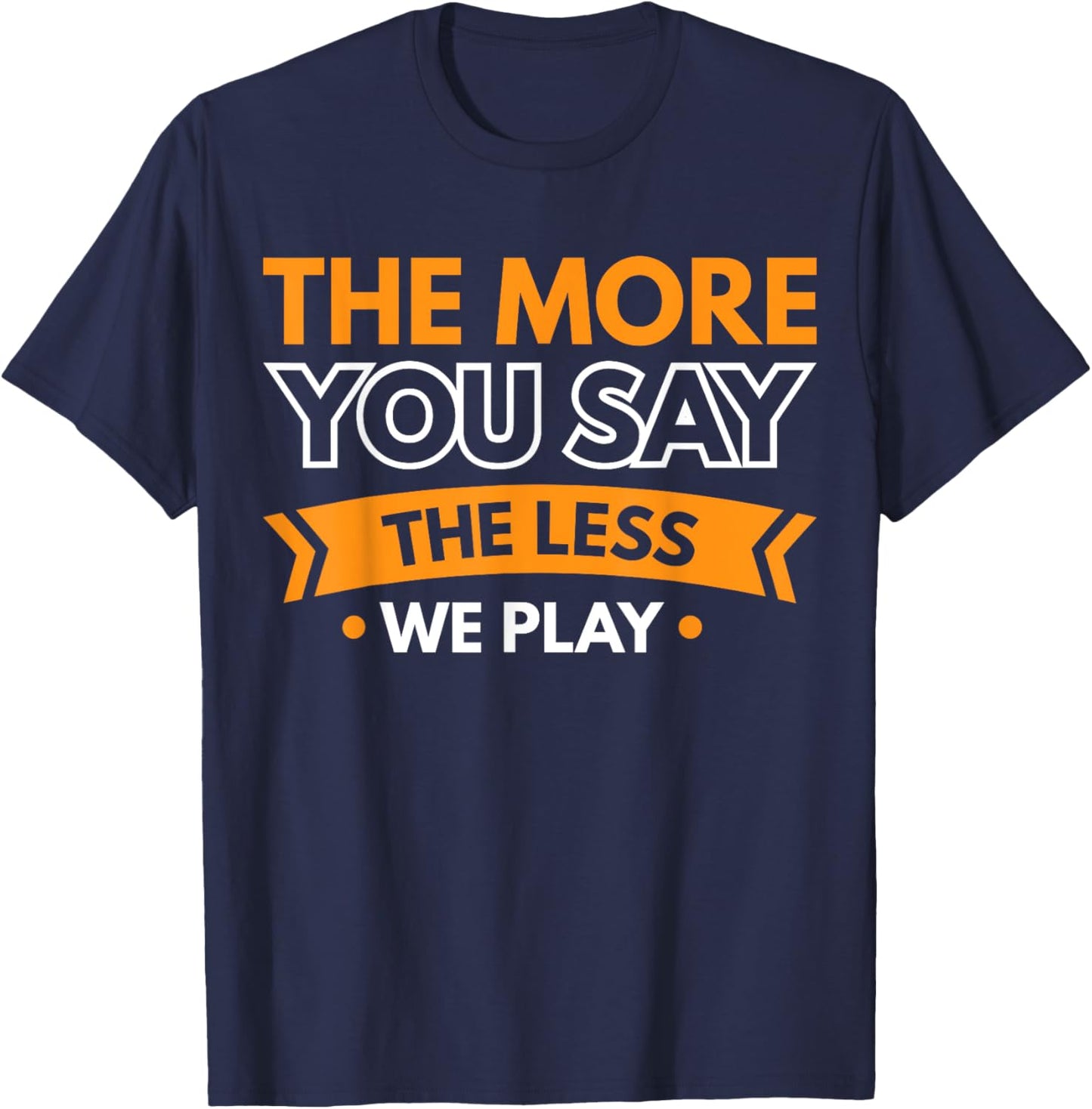 The More You Say The Less We Play T-Shirt - T-Shirt | Navy