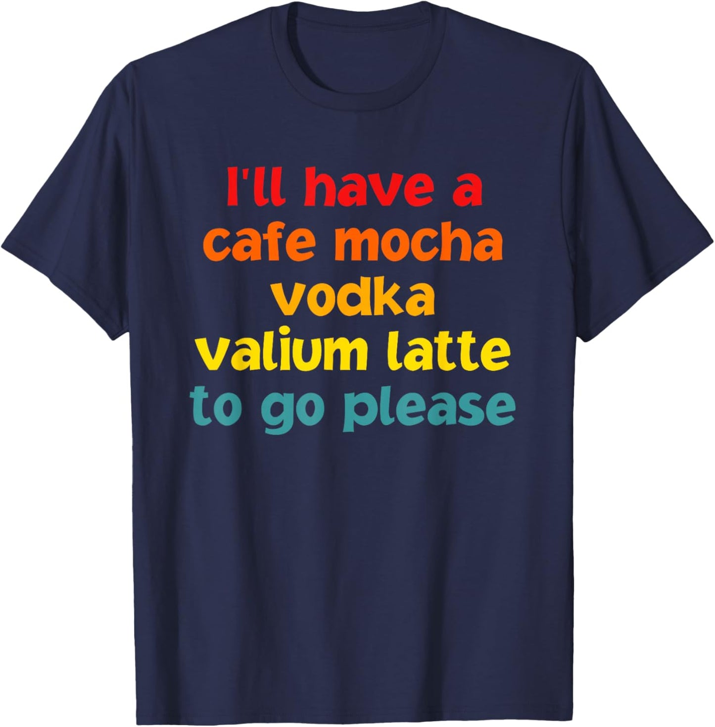 I'll Have A Cafe Mocha Vodka Valium Latte To Go Please T-Shirt - T-Shirt | Navy