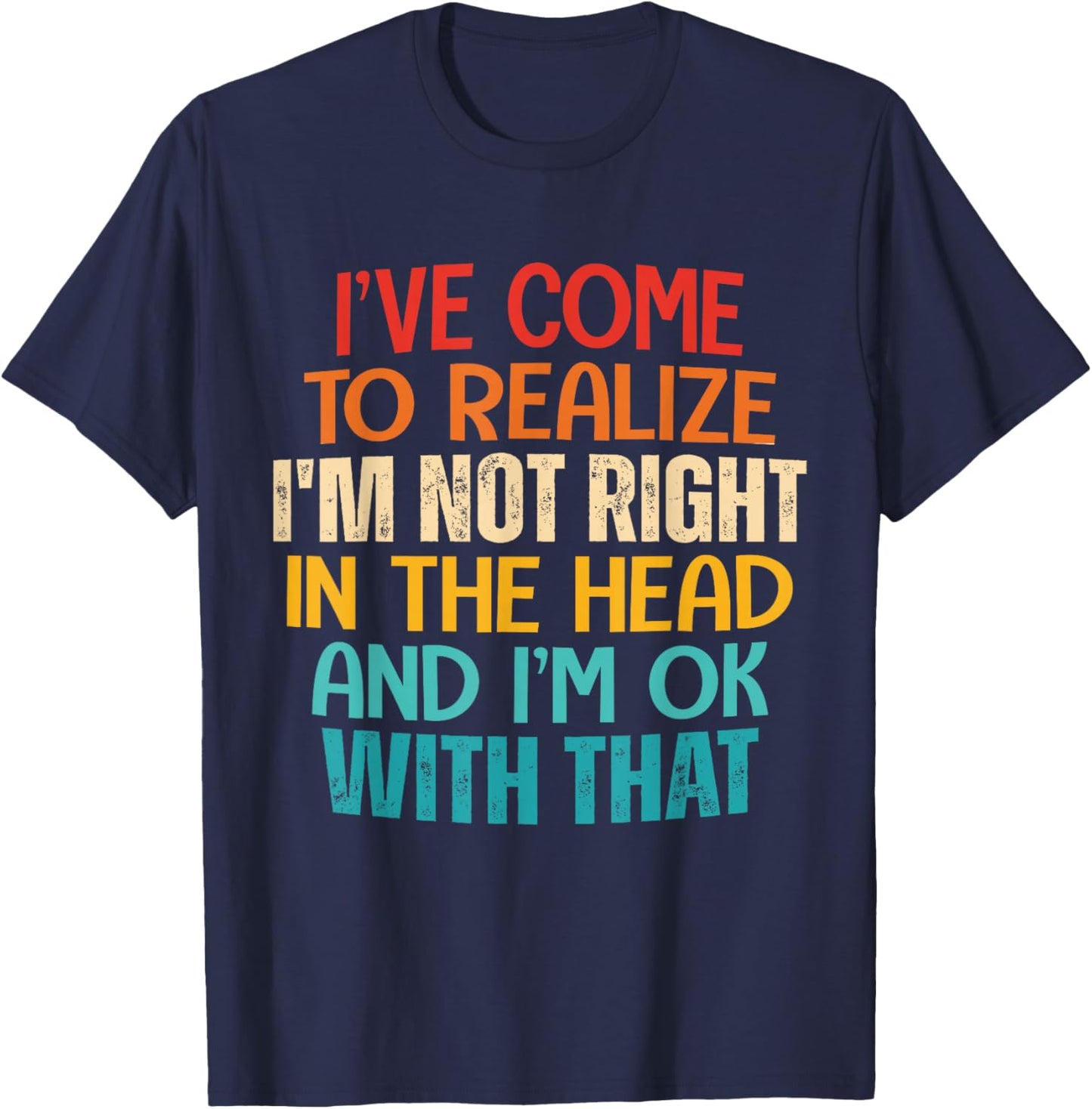 I've Come To Realize I'm Not Right In The Head And I'm Ok T-Shirt - T-Shirt | Navy