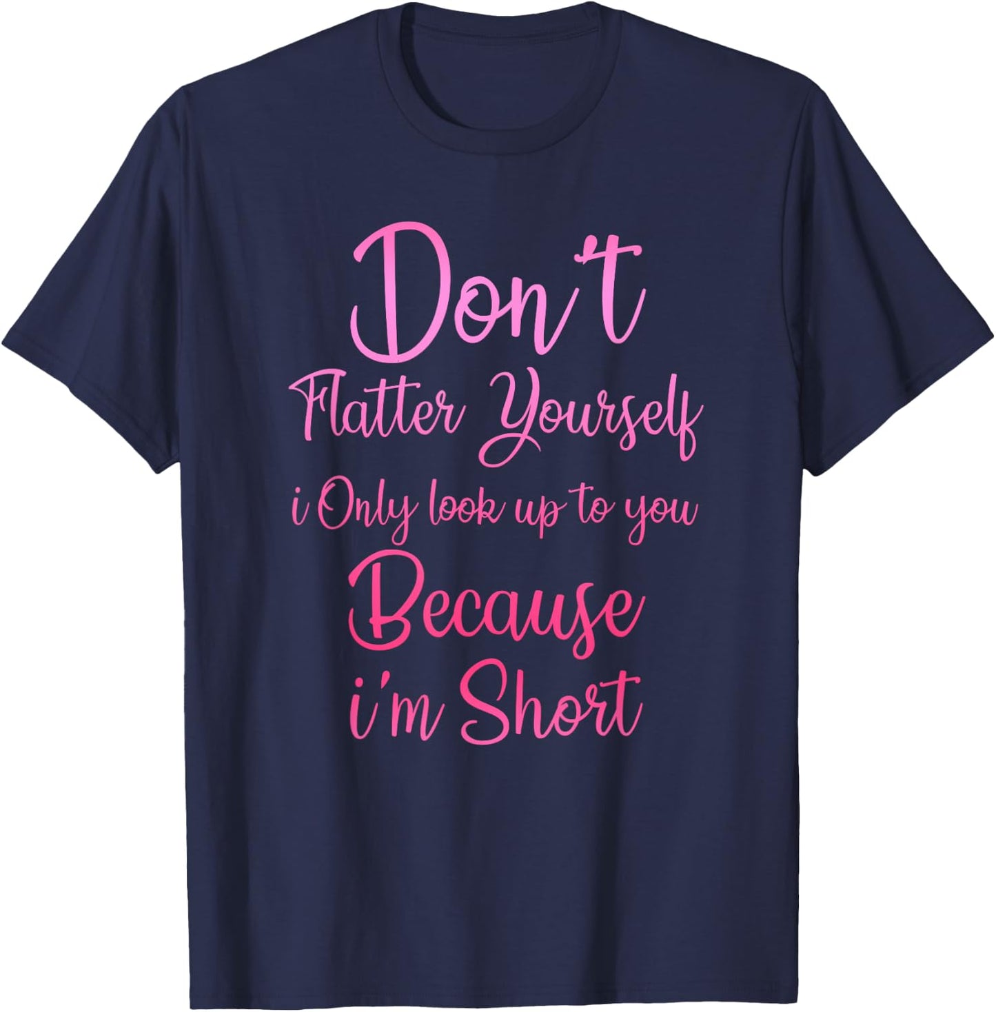 Don't Flatter Yourself Only Look Up To You Because I'm Short T-Shirt - T-Shirt | Navy