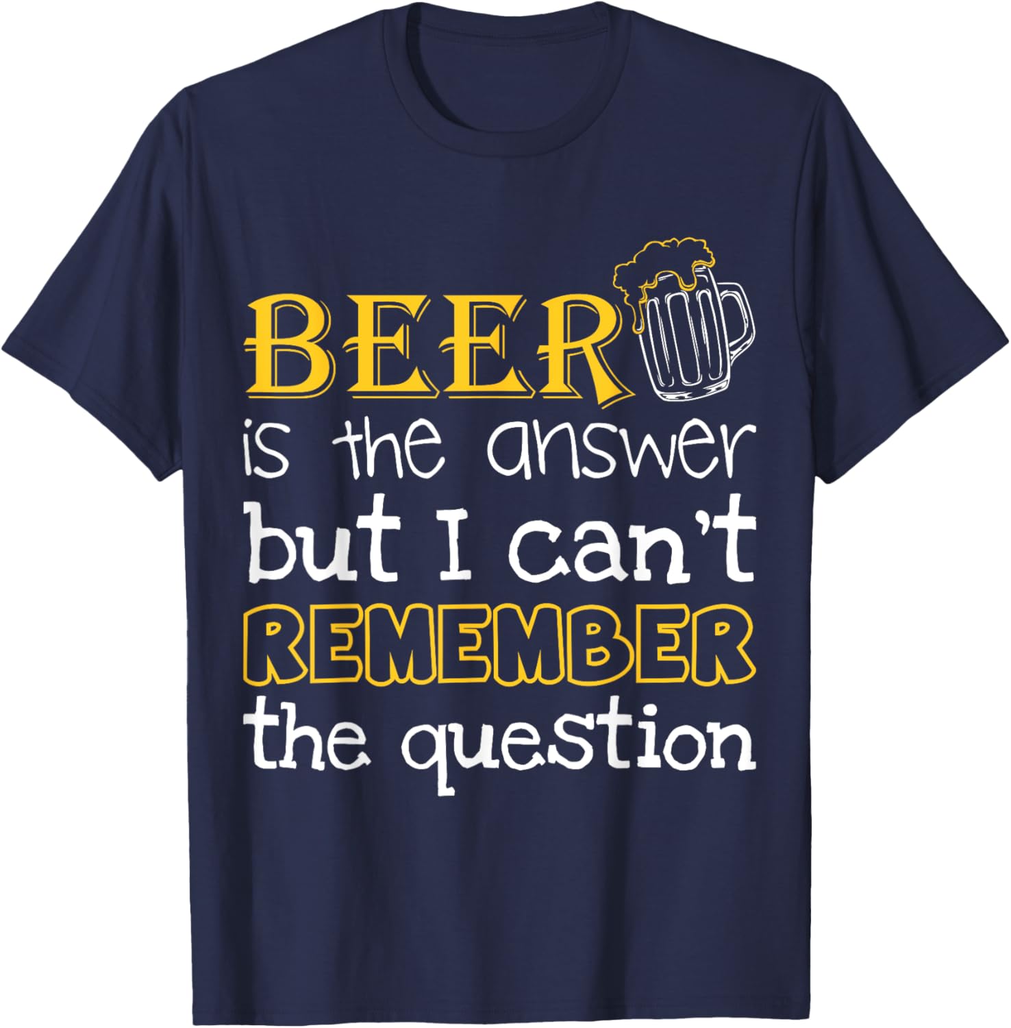 Beer Is The Answer But I Can't Remember The Question Funny T-Shirt - T-Shirt | Navy