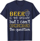 Beer Is The Answer But I Can't Remember The Question Funny T-Shirt - T-Shirt | Navy
