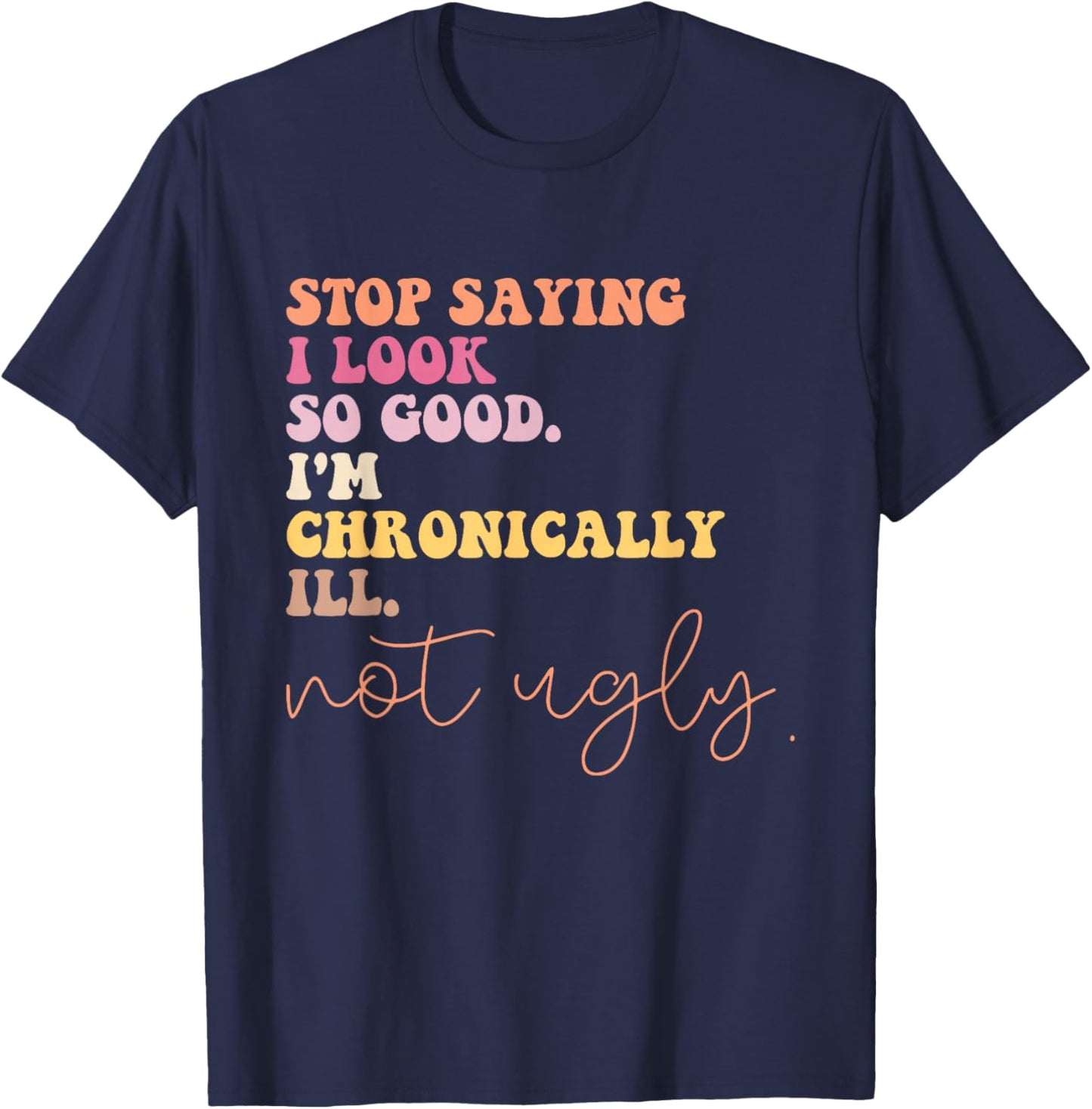 Stop Saying I Look So Good I'm Chronically Ill Not Ugly T-Shirt - T-Shirt | Navy