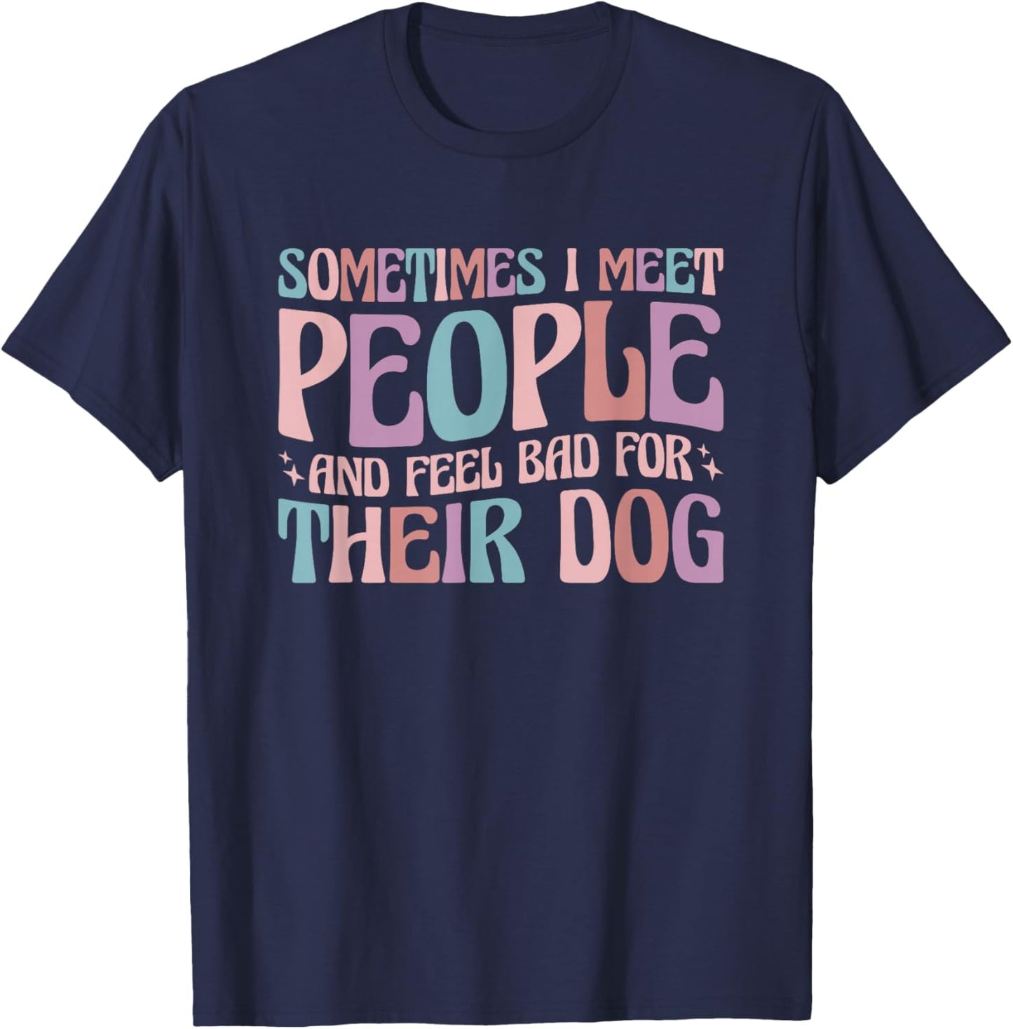 Sometimes I Meet People and Feel Bad for Their Dog T-Shirt - T-Shirt | Navy