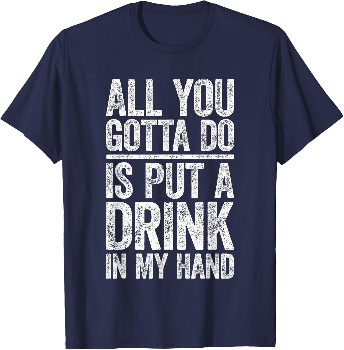All You Gotta Do Is Put A Drink In My Hand Shirt Drinking T-Shirt - T-Shirt | Navy