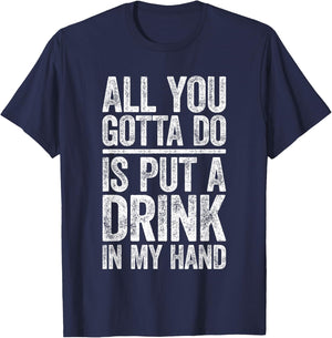 All You Gotta Do Is Put A Drink In My Hand Shirt Drinking T-Shirt - T-Shirt | Navy