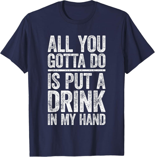 All You Gotta Do Is Put A Drink In My Hand Shirt Drinking T-Shirt - T-Shirt | Navy
