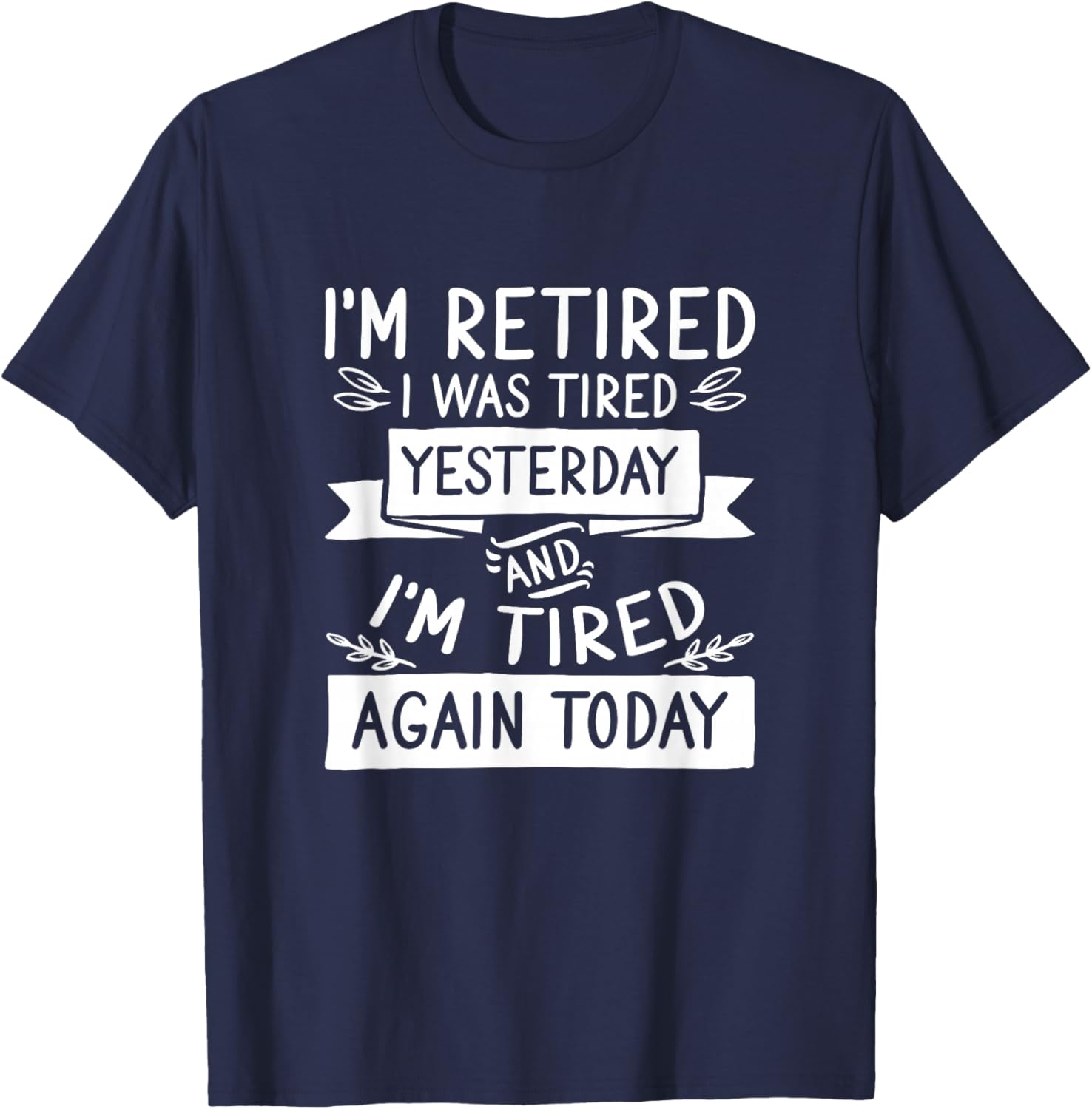 I’M Retired I Was Tired Yesterday And I’M Tired Again Today T-Shirt - T-Shirt | Navy