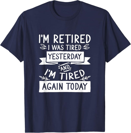 I’M Retired I Was Tired Yesterday And I’M Tired Again Today T-Shirt - T-Shirt | Navy