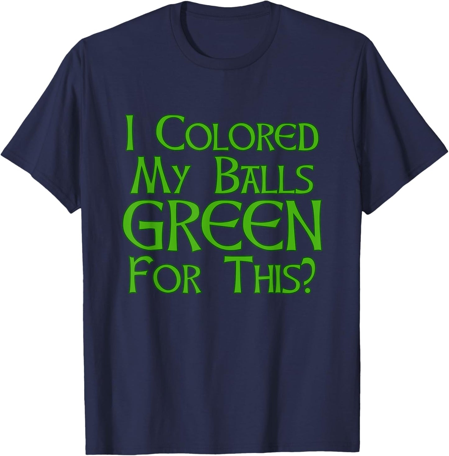 I Colored My Balls Green For This T Shirt T-Shirt - T-Shirt | Navy