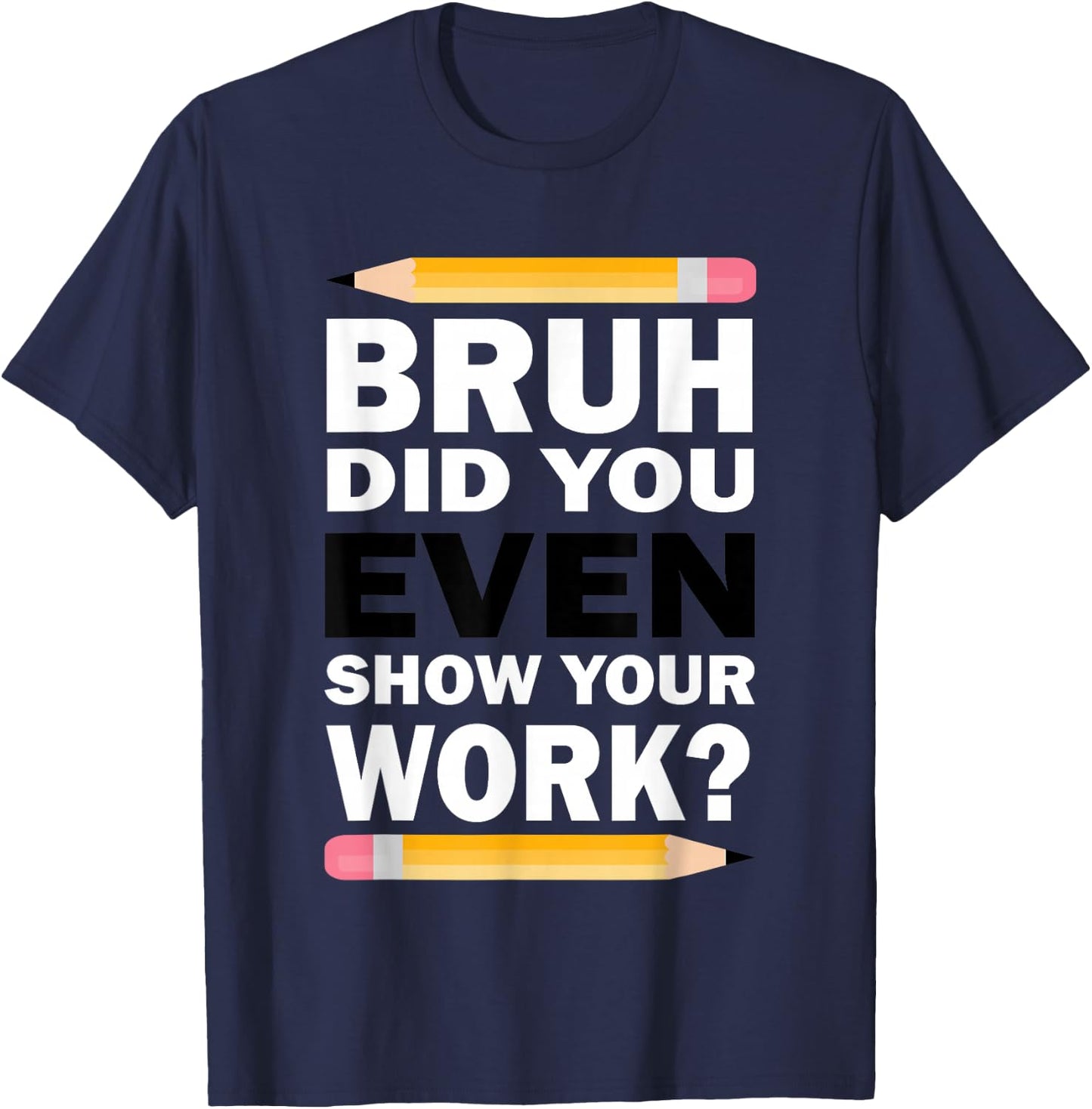 Bruh Did You Even Show Your Work Humorous Funny Math Teacher T-Shirt - T-Shirt | Navy