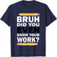 Bruh Did You Even Show Your Work Humorous Funny Math Teacher T-Shirt - T-Shirt | Navy
