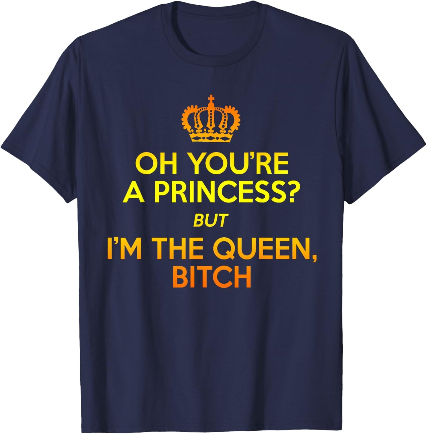 Oh You're the Princess but I'm the Queen Bitch Gift T-Shirt - T-Shirt | Navy
