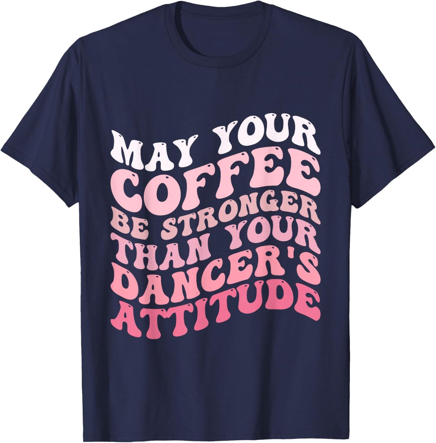May Your Coffee Be Stronger Than Your Dancer's Attitude T-Shirt - T-Shirt | Navy