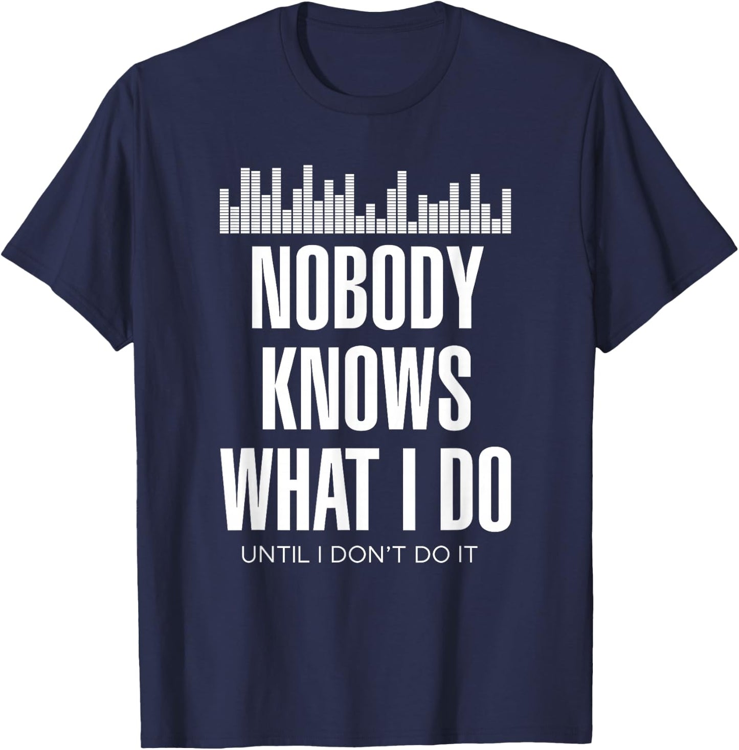 Nobody Knows What I Do Until I Don't Do It Dj sound engineer T-Shirt - T-Shirt | Navy
