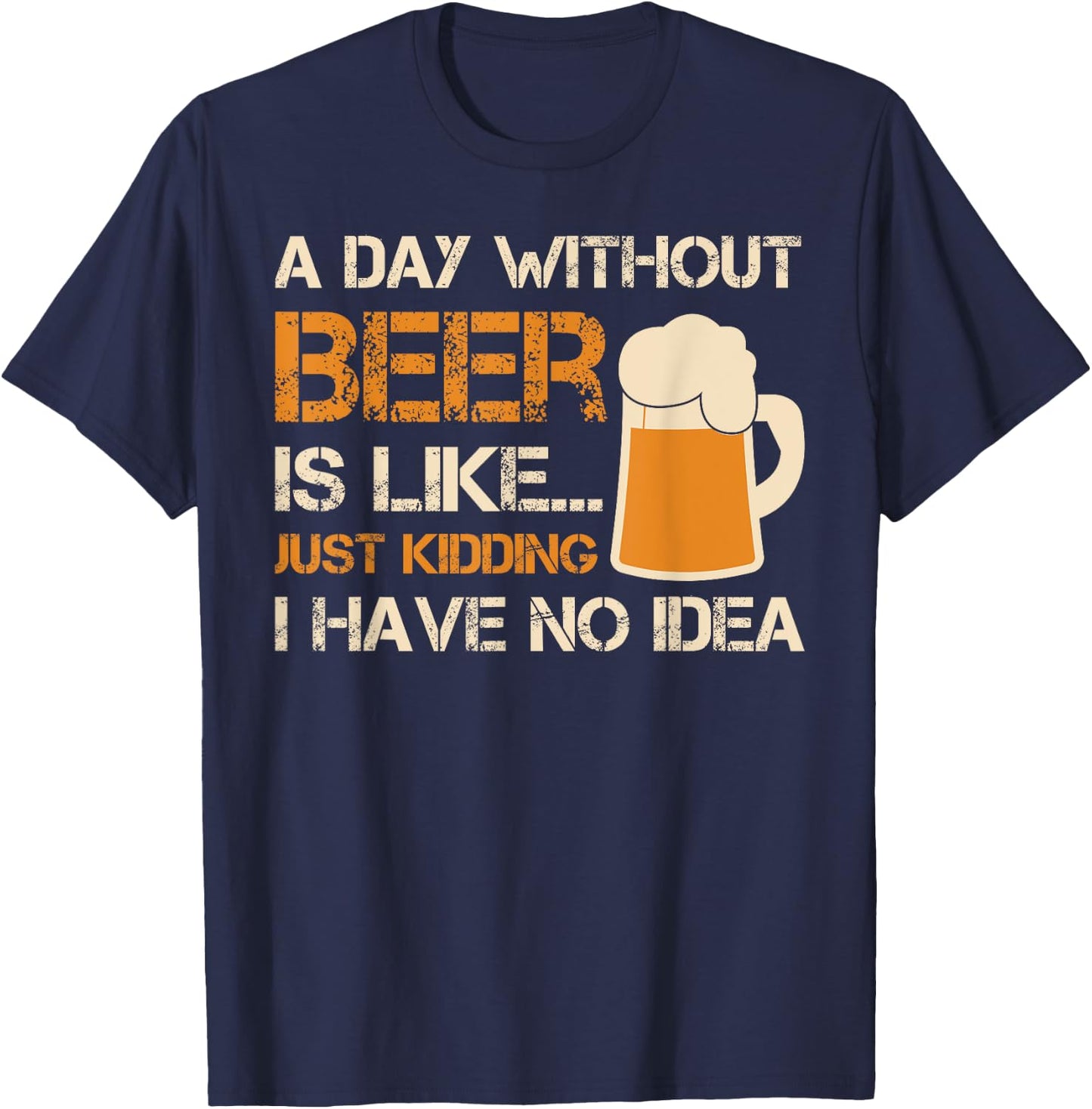 A Day Without Beer Is Like Just Kidding I Have No Idea T-Shirt - T-Shirt | Navy