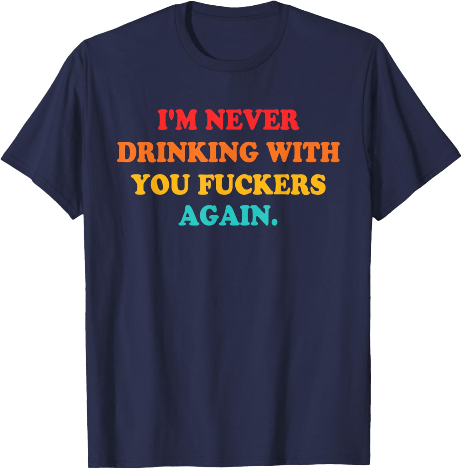 I'm Never Drinking With You Fuckers Again Quote T-Shirt - T-Shirt | Navy