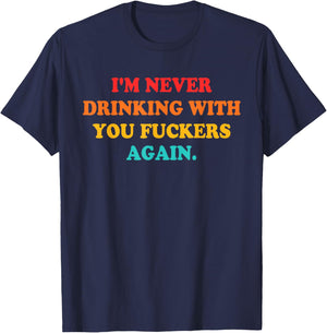 I'm Never Drinking With You Fuckers Again Quote T-Shirt - T-Shirt | Navy