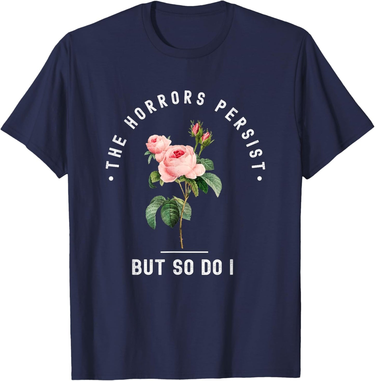 The Horrors Persist But So Do I Humor Floral Roses Design T-Shirt - T-Shirt | Navy