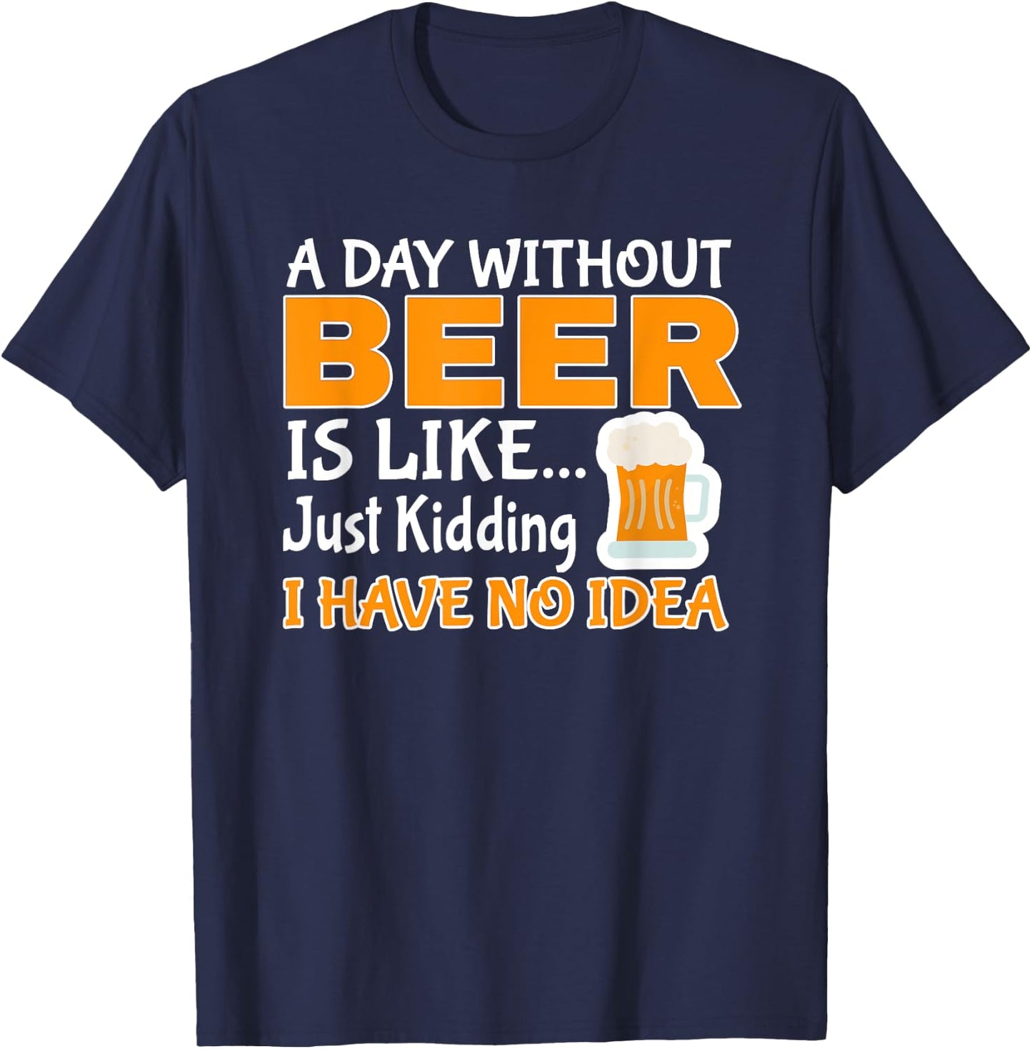 Day Without Beer Is Like Just Kidding, I Have No Idea T-Shirt - T-Shirt | Navy