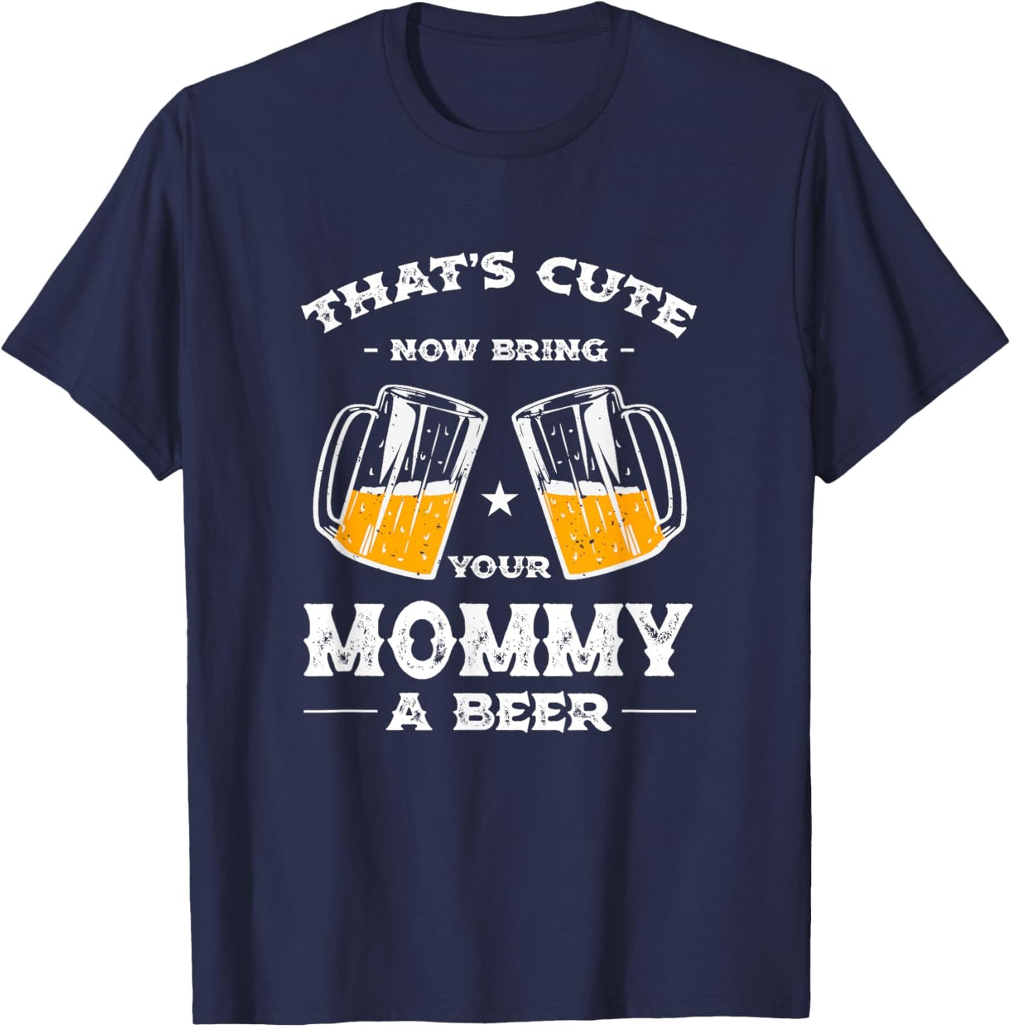 That's Cute Bring Your Mommy a Beer Funny Mom Humor Mama T-Shirt - T-Shirt | Navy