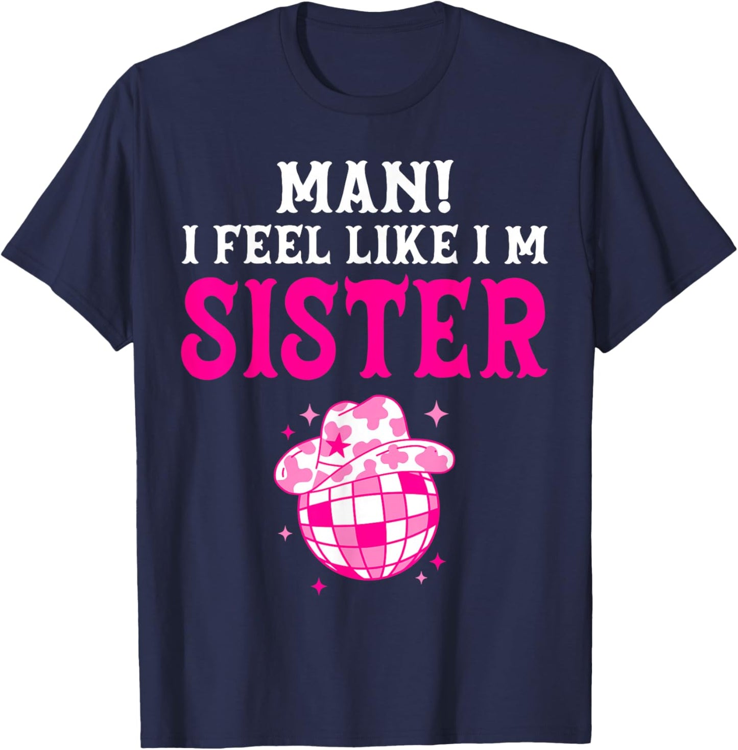 Man I Feel Like I'm Sister Birthday Cowgirl Matching Family T-Shirt - T-Shirt | Navy